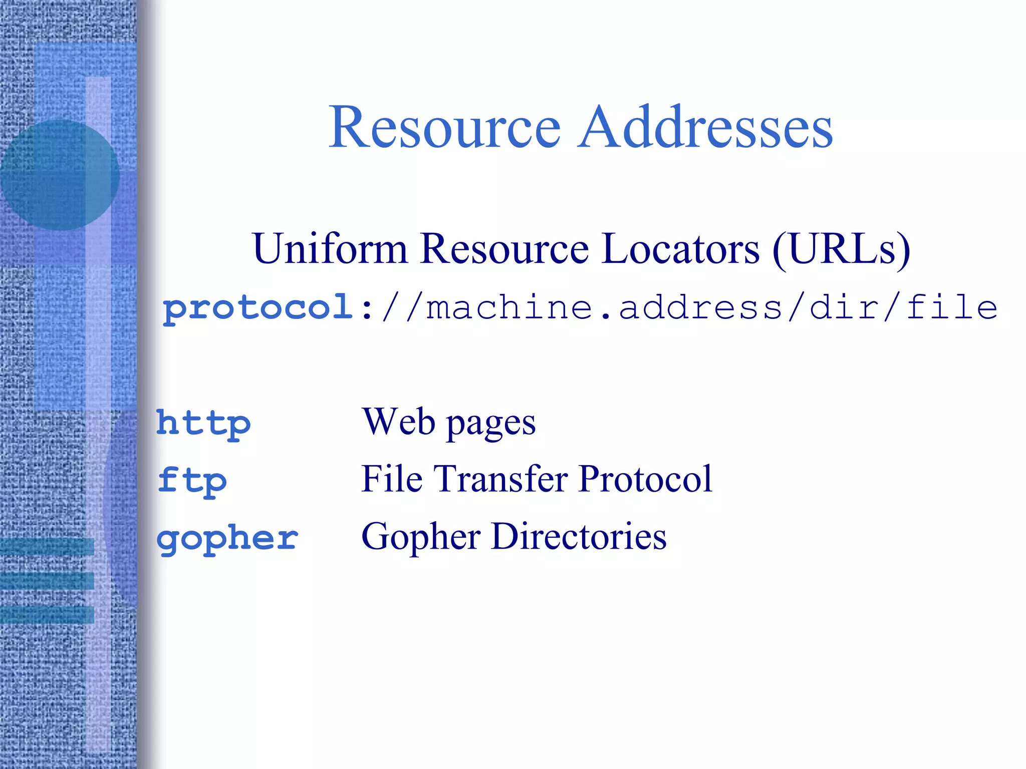 Resource Addresses
Uniform Resource Locators (URLs)
protocol://machine.address/dir/file
http Web pages
ftp File Transfer Protocol
gopher Gopher Directories
 