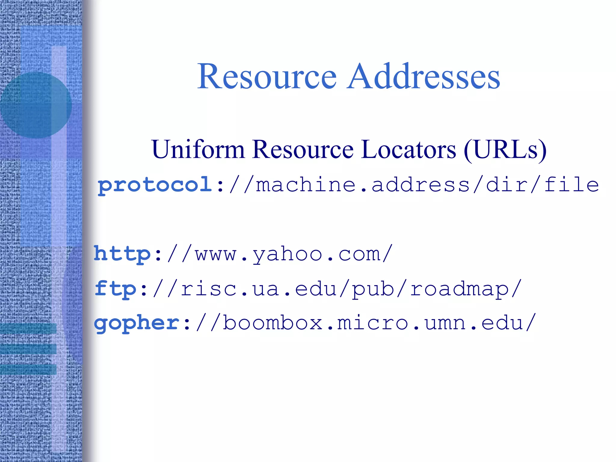 Resource Addresses
Uniform Resource Locators (URLs)
protocol://machine.address/dir/file
http://www.yahoo.com/
ftp://risc.ua.edu/pub/roadmap/
gopher://boombox.micro.umn.edu/
 