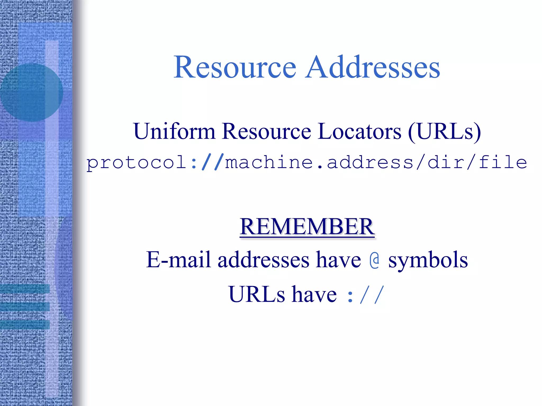 Resource Addresses
Uniform Resource Locators (URLs)
protocol://machine.address/dir/file
REMEMBER
E-mail addresses have @ symbols
URLs have ://
 