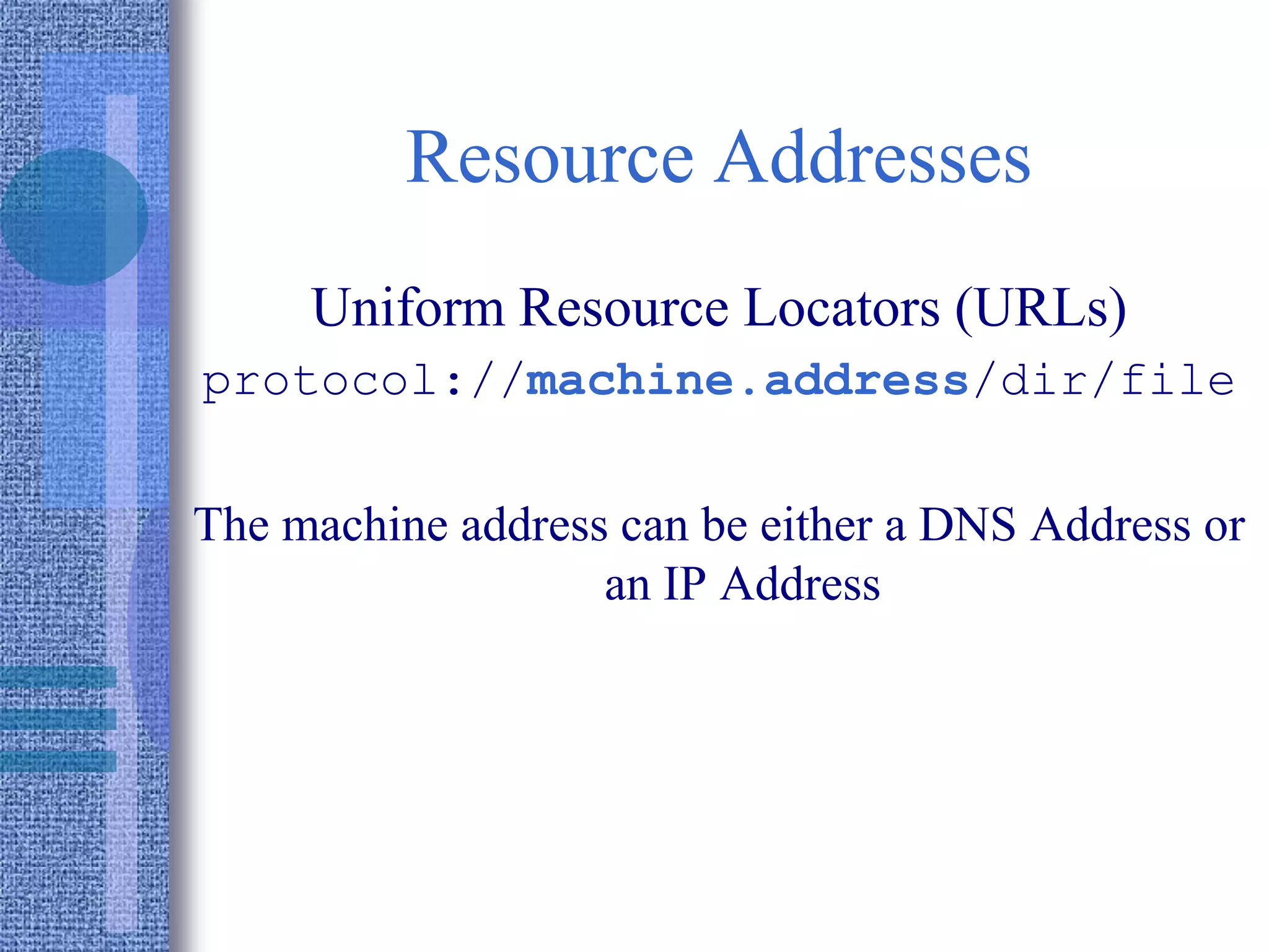 Resource Addresses
Uniform Resource Locators (URLs)
protocol://machine.address/dir/file
The machine address can be either a DNS Address or
an IP Address
 
