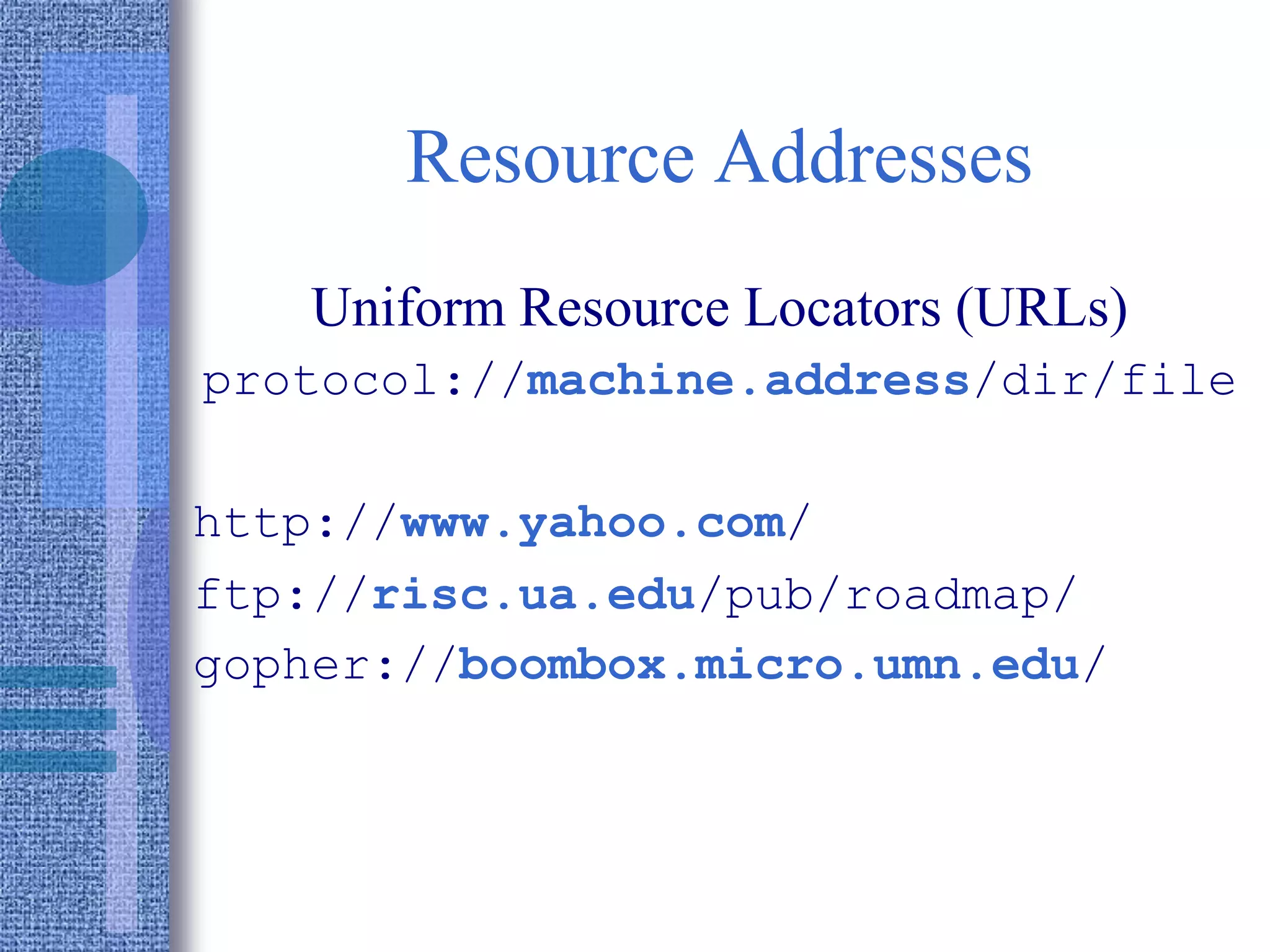 Resource Addresses
Uniform Resource Locators (URLs)
protocol://machine.address/dir/file
http://www.yahoo.com/
ftp://risc.ua.edu/pub/roadmap/
gopher://boombox.micro.umn.edu/
 