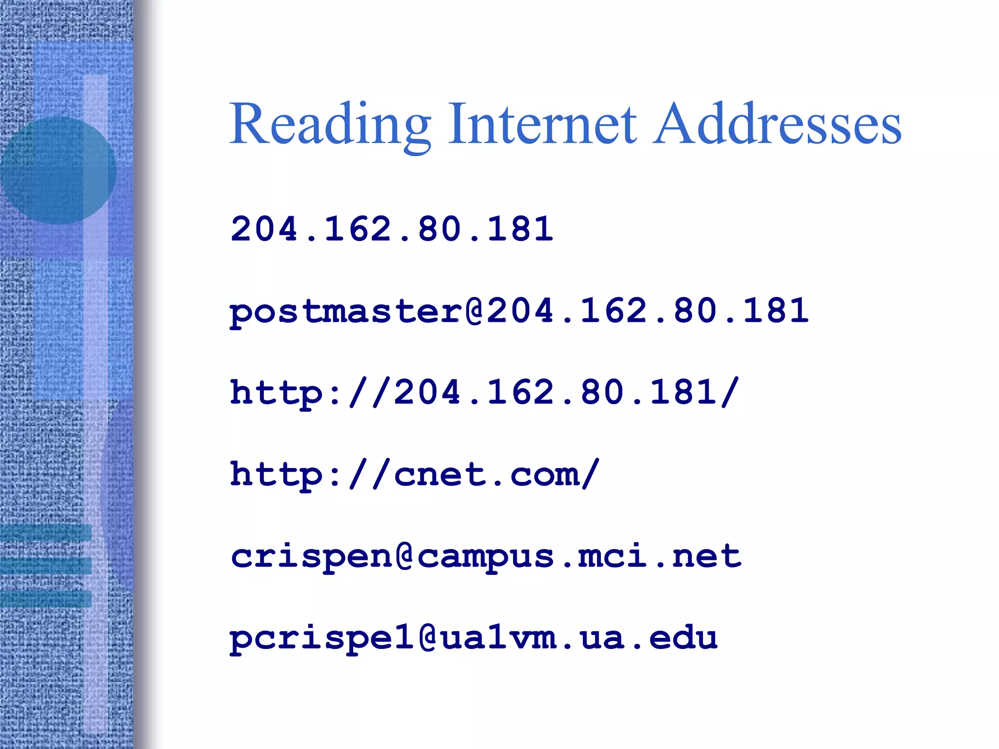 Reading Internet Addresses
204.162.80.181
postmaster@204.162.80.181
http://204.162.80.181/
http://cnet.com/
crispen@campus.mci.net
pcrispe1@ua1vm.ua.edu
 