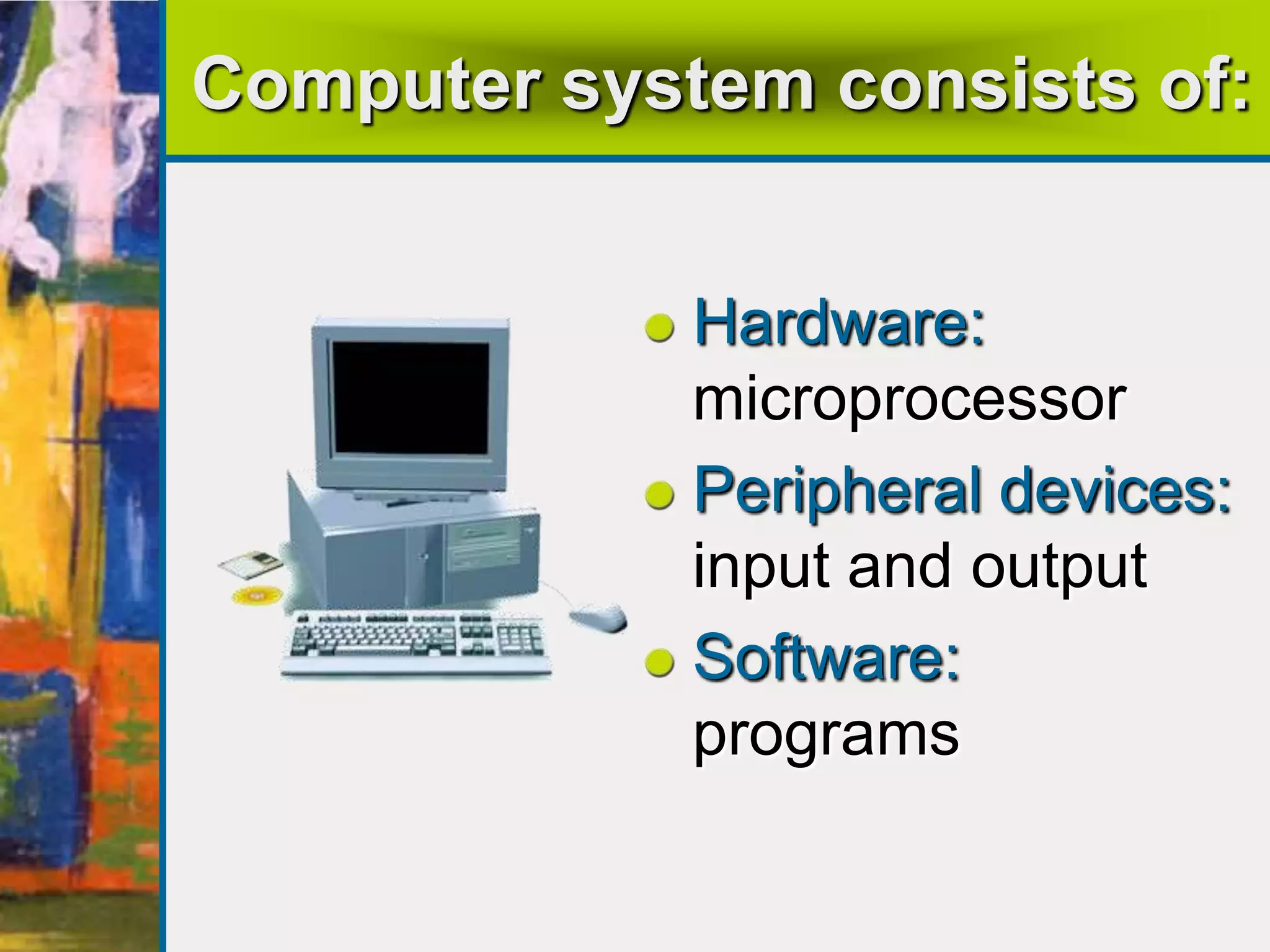 Computer system consists of:
Hardware:
microprocessor
Peripheral devices:
input and output
Software:
programs
 