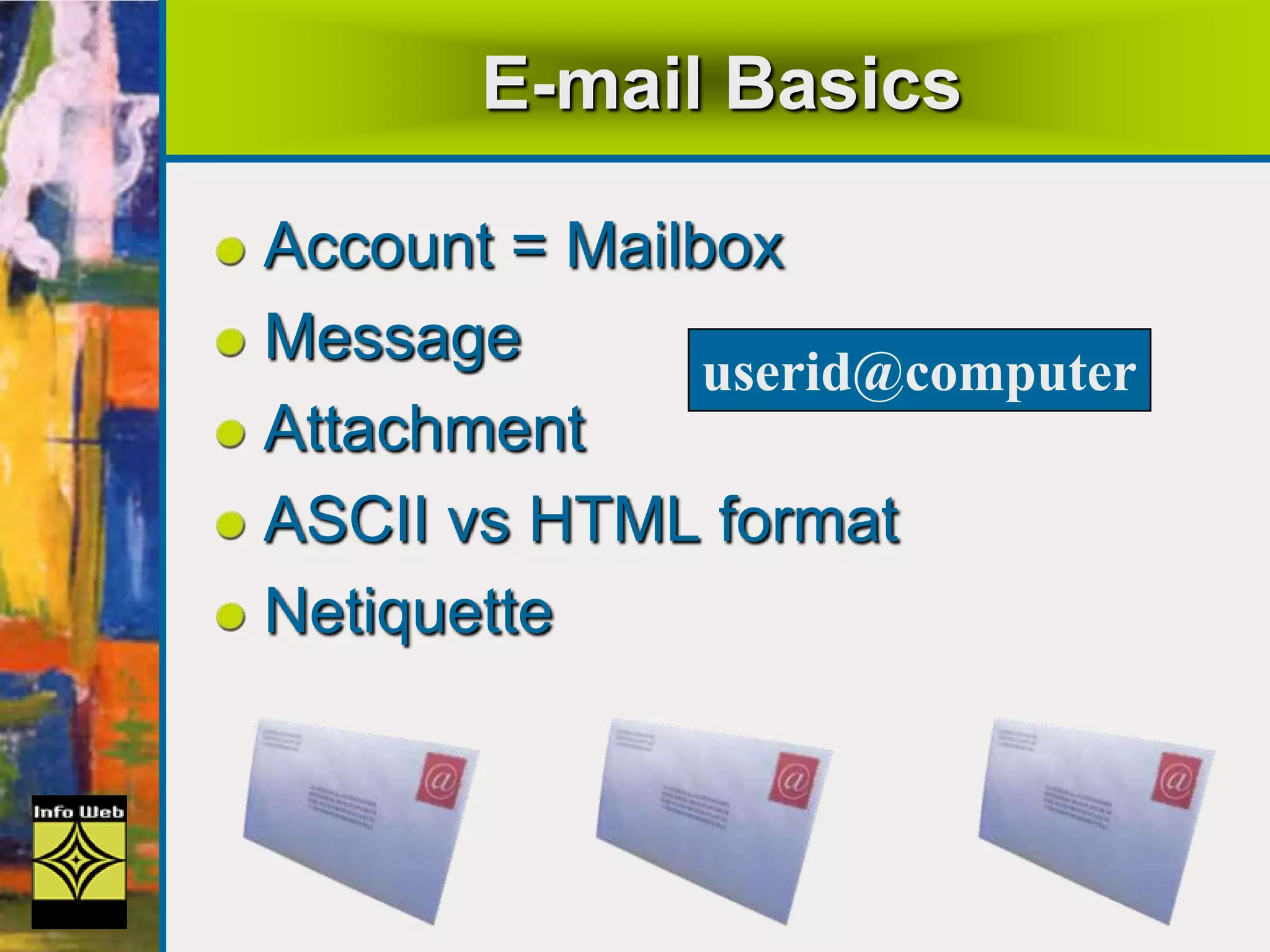 E-mail Basics
Account = Mailbox
Message
Attachment
ASCII vs HTML format
Netiquette
userid@computer
 