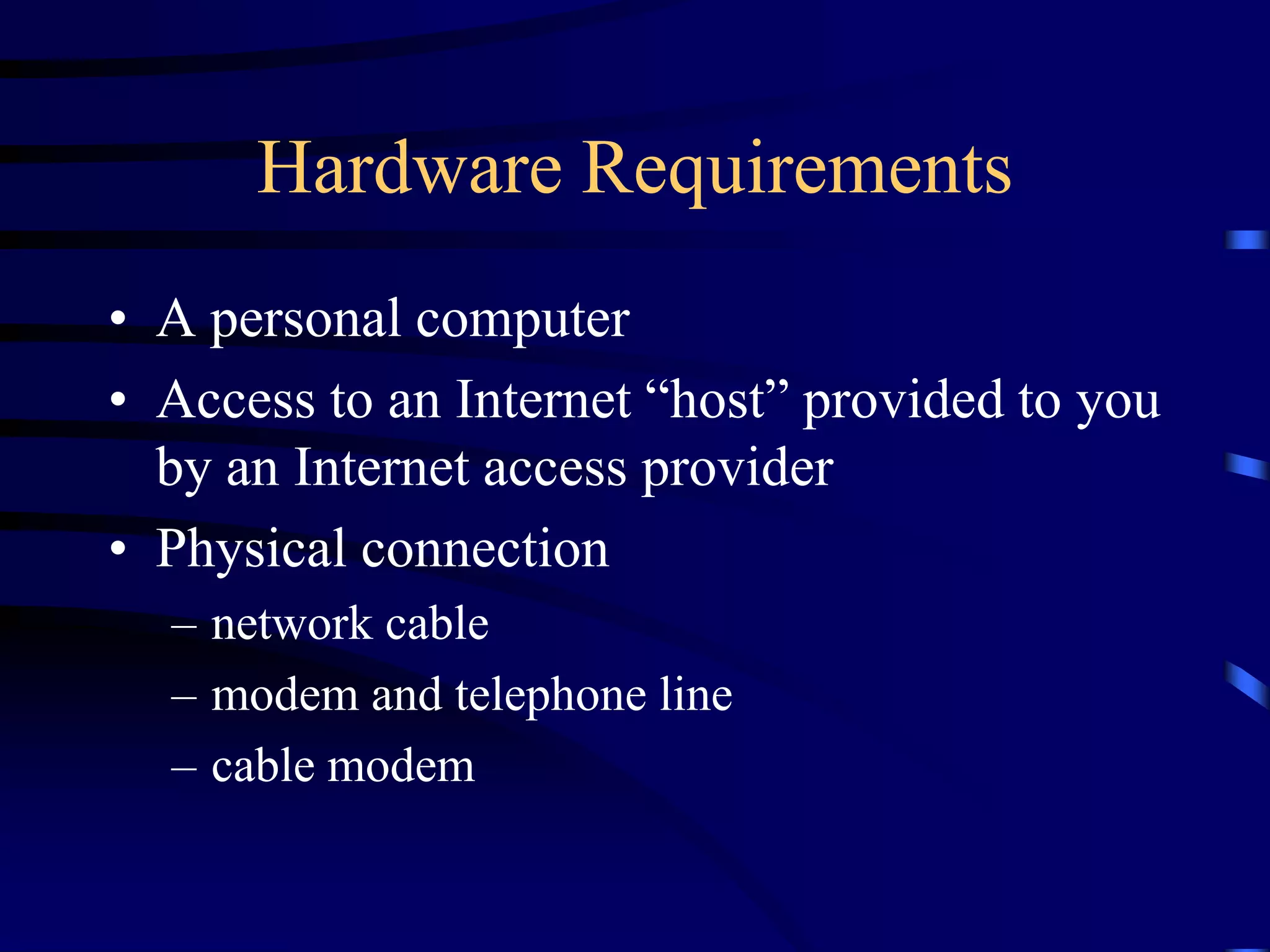 Hardware Requirements
• A personal computer
• Access to an Internet “host” provided to you
by an Internet access provider
• Physical connection
– network cable
– modem and telephone line
– cable modem
 