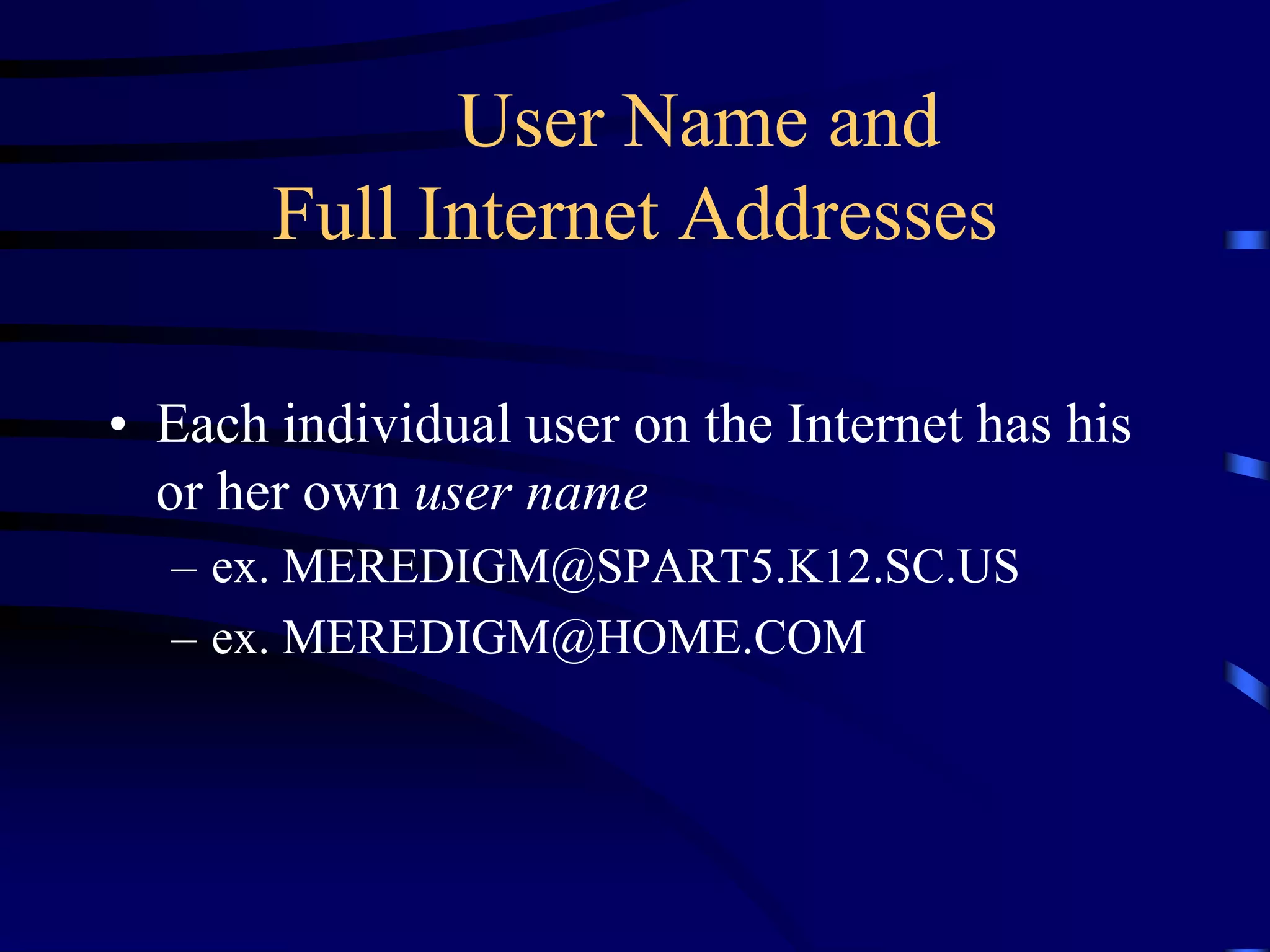 User Name and
Full Internet Addresses
• Each individual user on the Internet has his
or her own user name
– ex. MEREDIGM@SPART5.K12.SC.US
– ex. MEREDIGM@HOME.COM
 