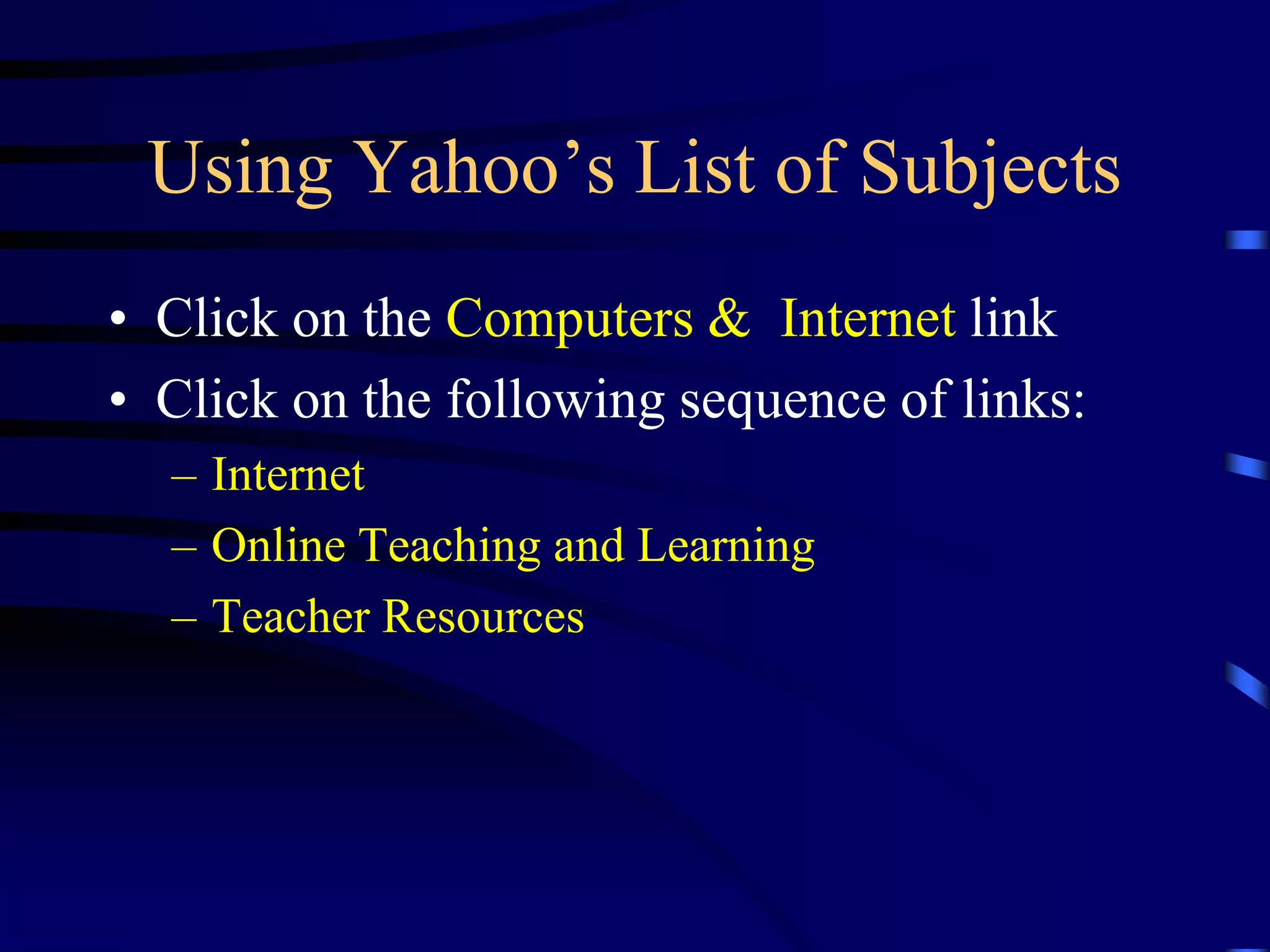 Using Yahoo’s List of Subjects
• Click on the Computers & Internet link
• Click on the following sequence of links:
– Internet
– Online Teaching and Learning
– Teacher Resources
 