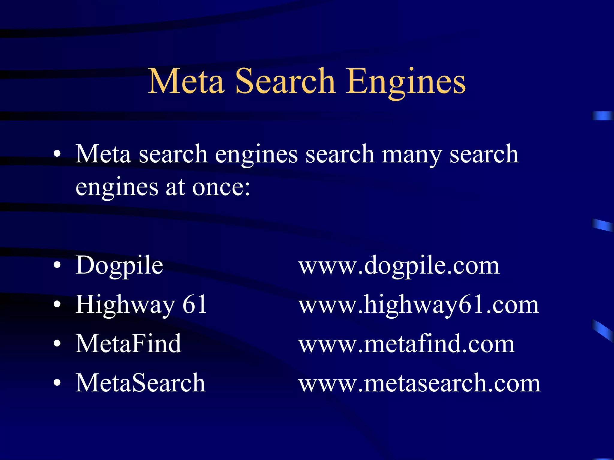 Meta Search Engines
• Meta search engines search many search
engines at once:
• Dogpile www.dogpile.com
• Highway 61 www.highway61.com
• MetaFind www.metafind.com
• MetaSearch www.metasearch.com
 