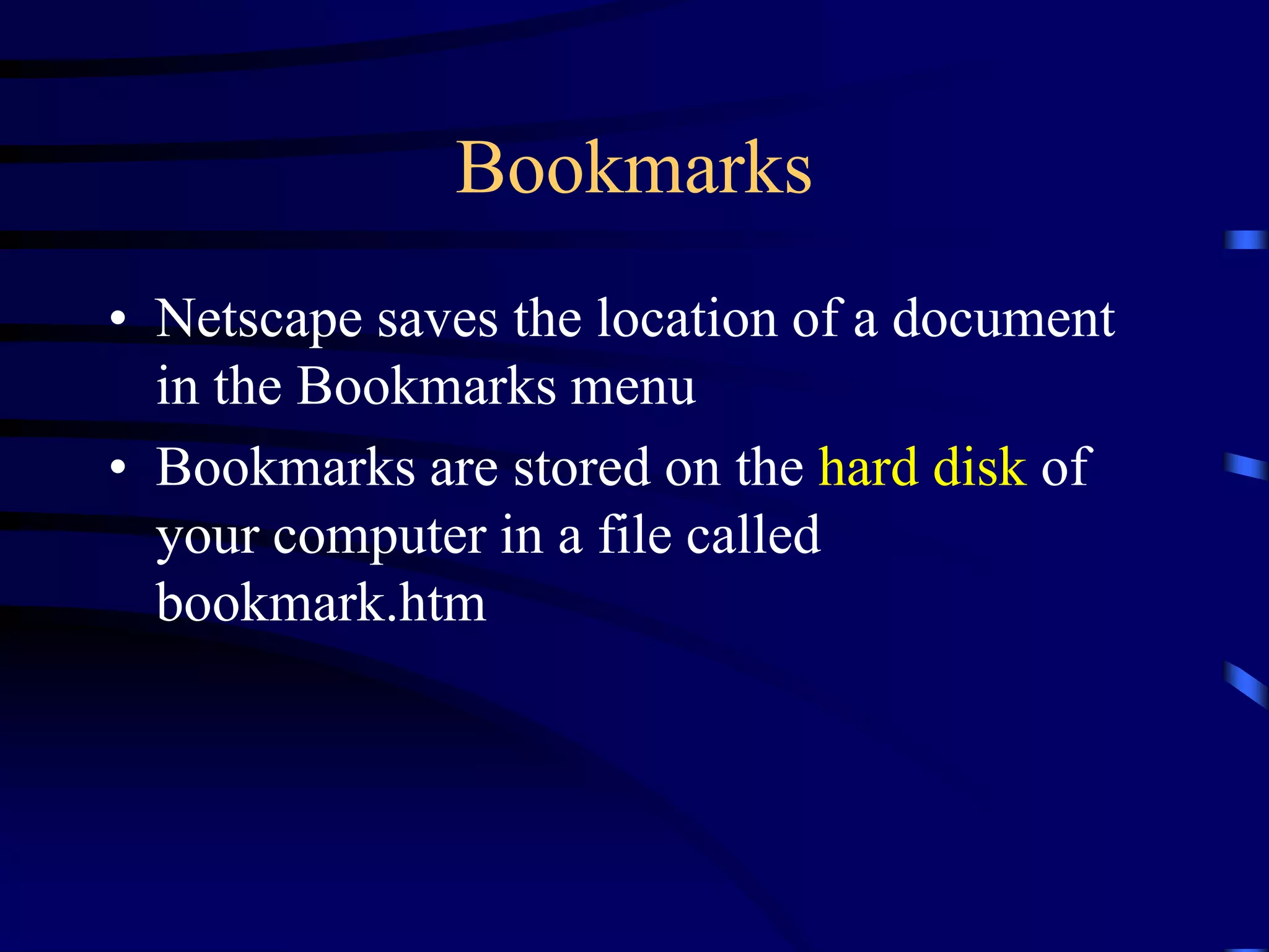 Bookmarks
• Netscape saves the location of a document
in the Bookmarks menu
• Bookmarks are stored on the hard disk of
your computer in a file called
bookmark.htm
 