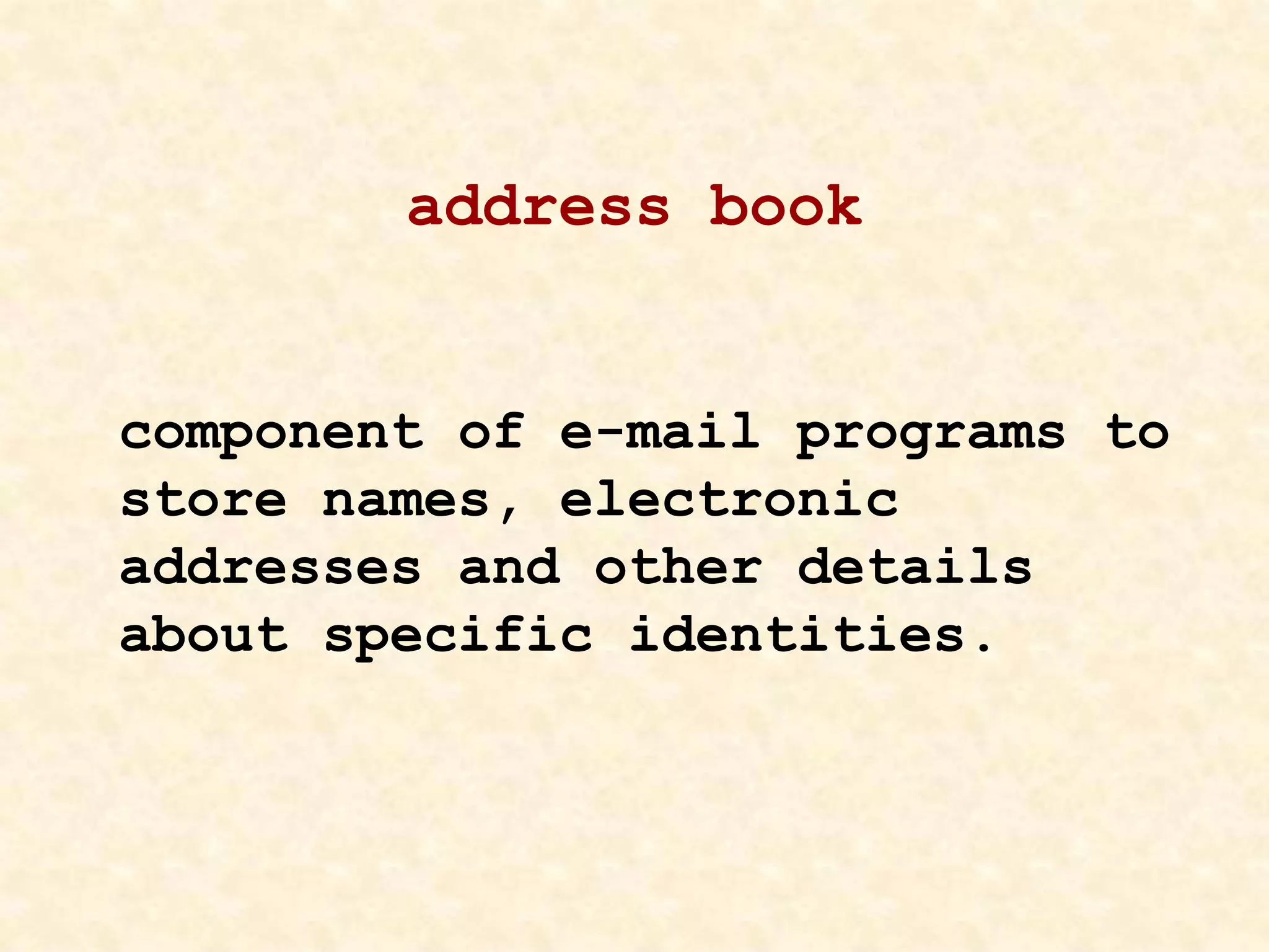 address book
component of e-mail programs to
store names, electronic
addresses and other details
about specific identities.
 