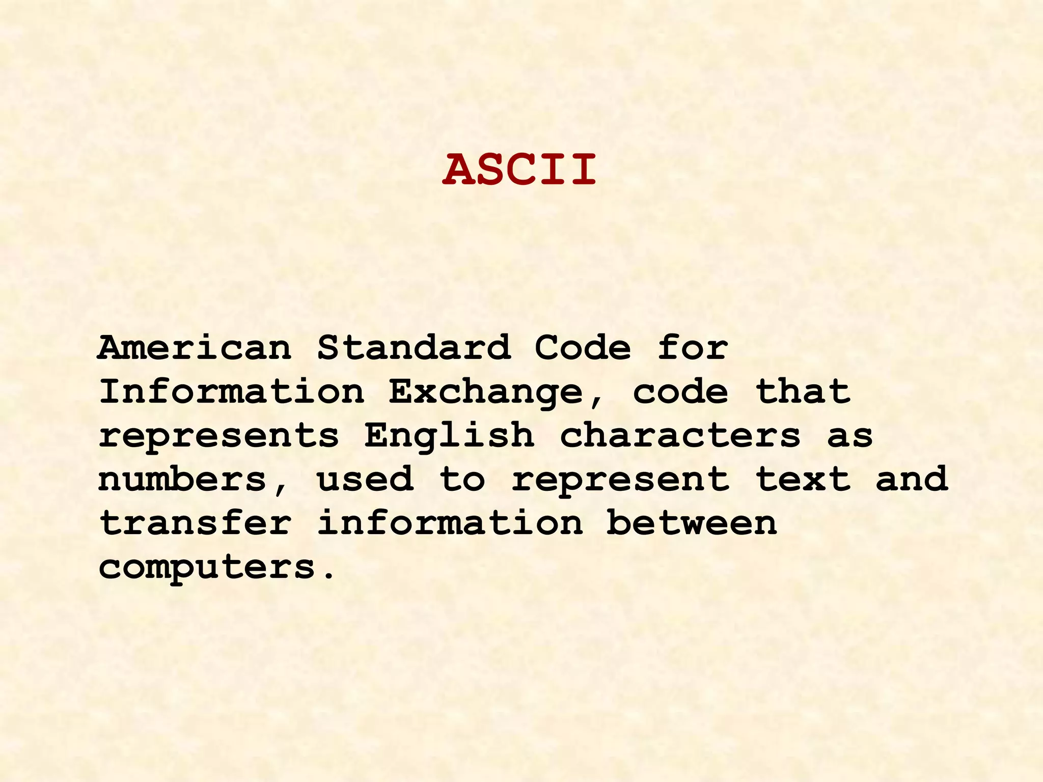 ASCII
American Standard Code for
Information Exchange, code that
represents English characters as
numbers, used to represent text and
transfer information between
computers.
 