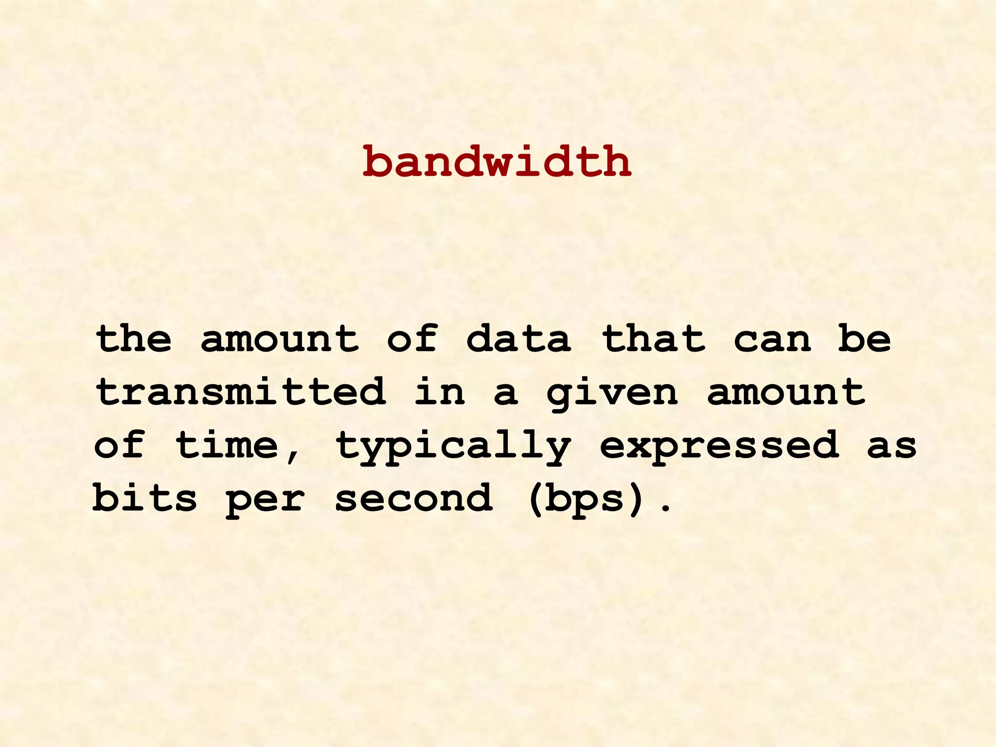 bandwidth
the amount of data that can be
transmitted in a given amount
of time, typically expressed as
bits per second (bps).
 