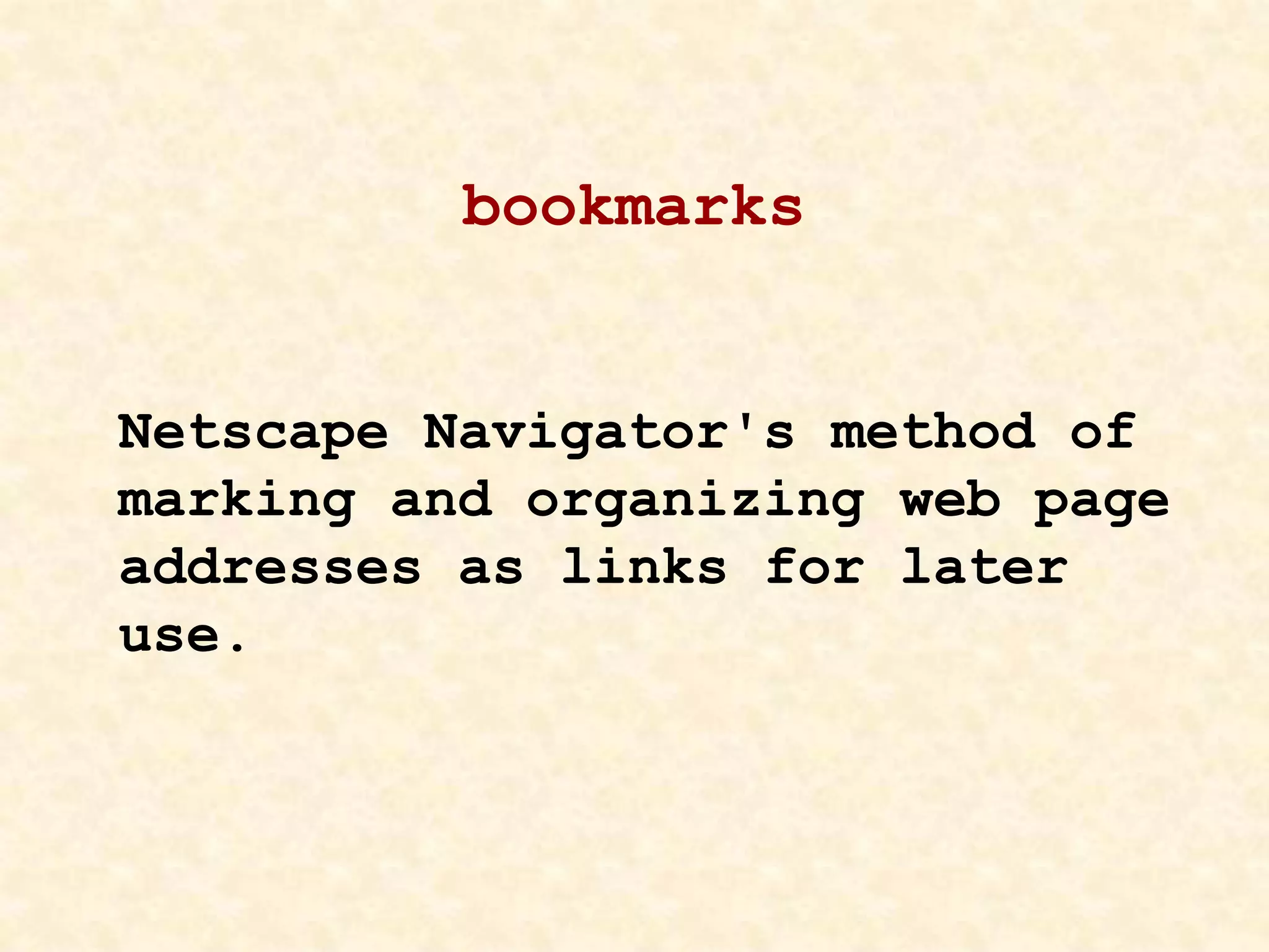 bookmarks
Netscape Navigator's method of
marking and organizing web page
addresses as links for later
use.
 