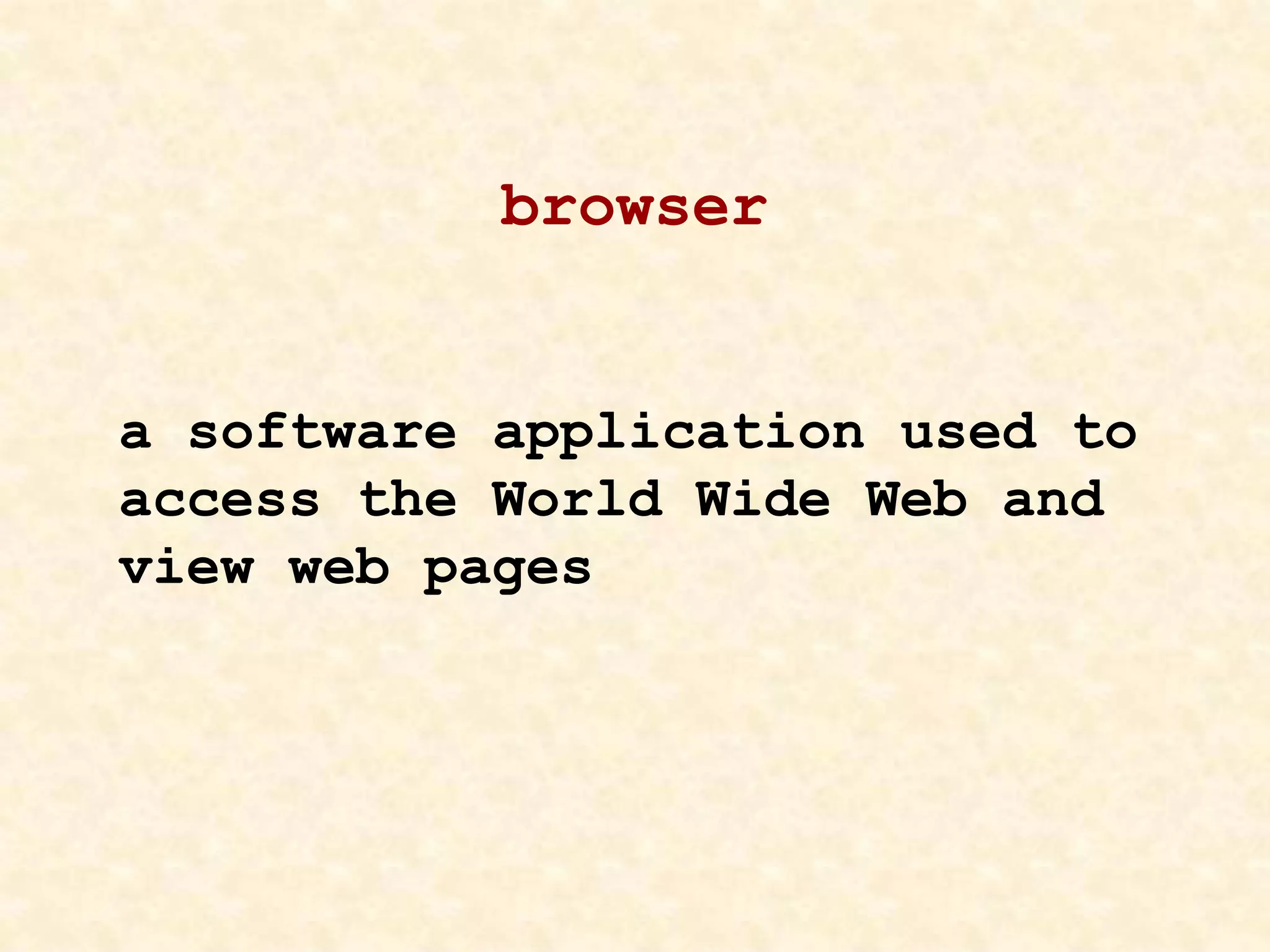browser
a software application used to
access the World Wide Web and
view web pages
 