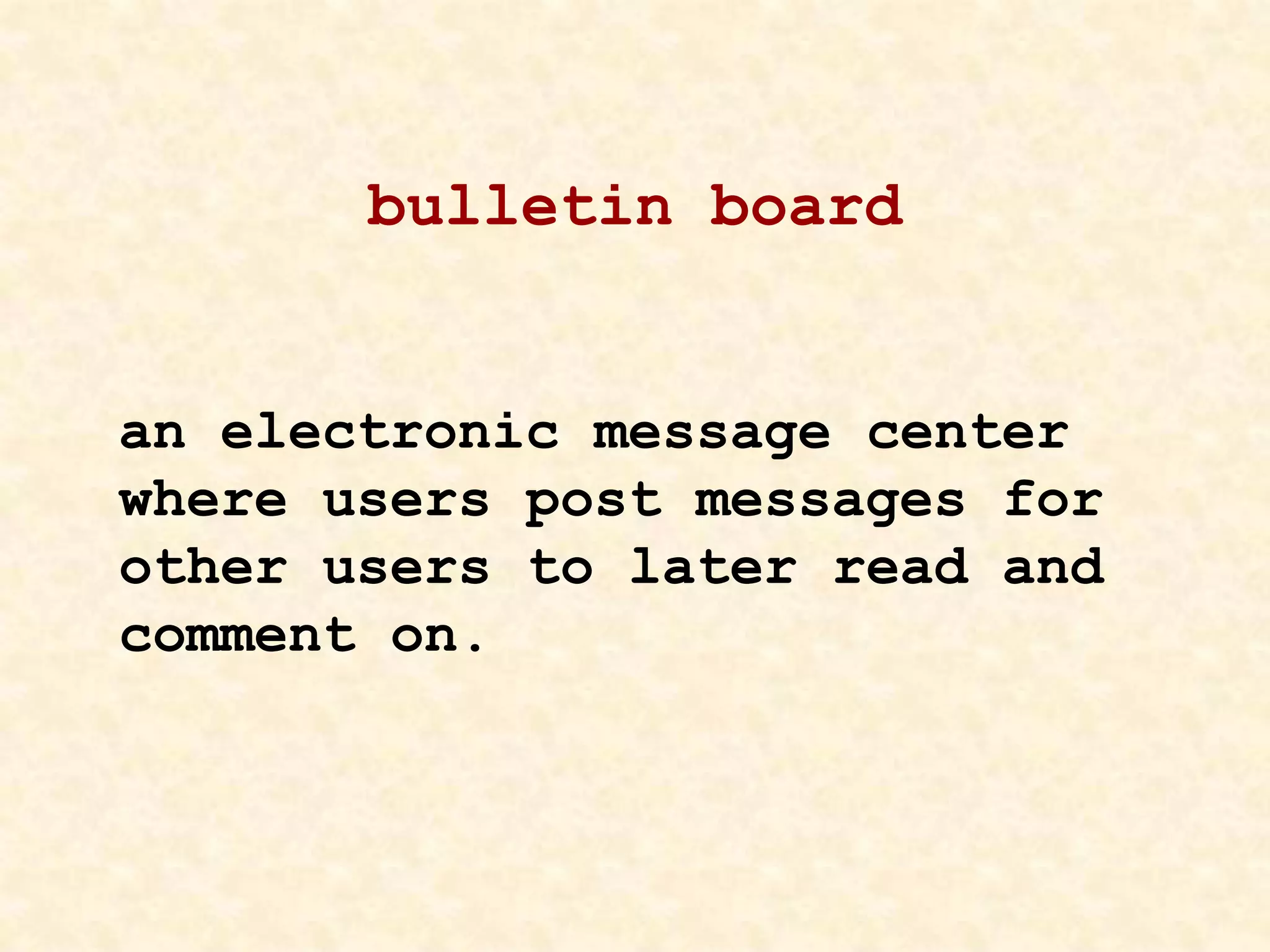 bulletin board
an electronic message center
where users post messages for
other users to later read and
comment on.
 