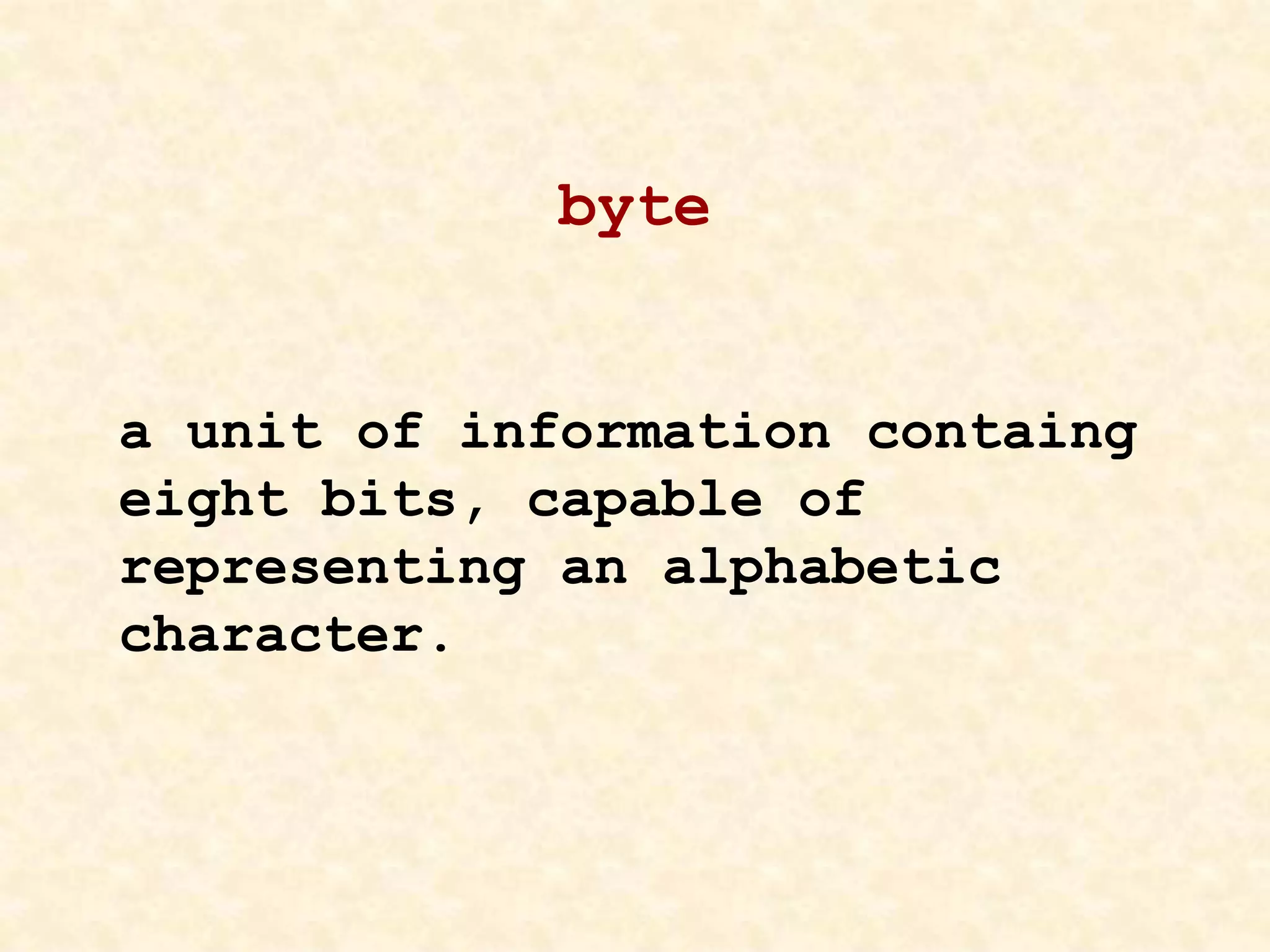 byte
a unit of information containg
eight bits, capable of
representing an alphabetic
character.
 