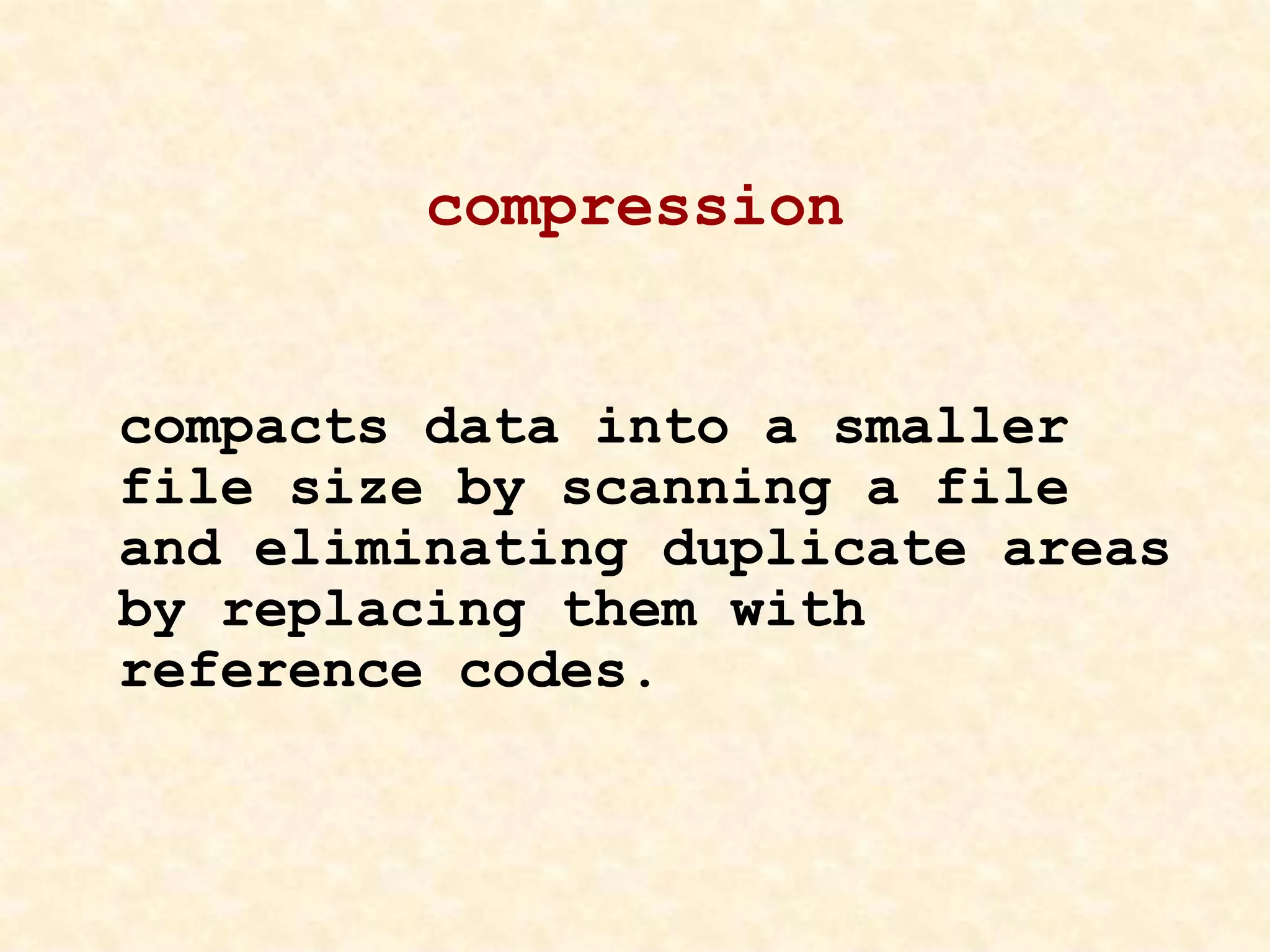 compression
compacts data into a smaller
file size by scanning a file
and eliminating duplicate areas
by replacing them with
reference codes.
 