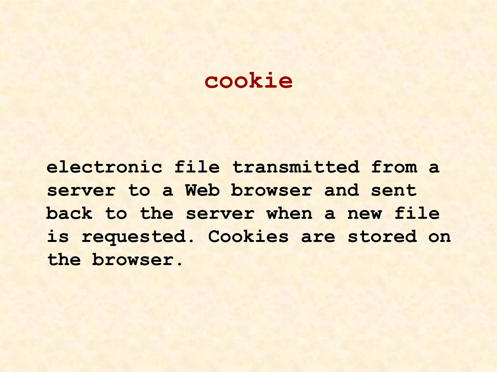 cookie
electronic file transmitted from a
server to a Web browser and sent
back to the server when a new file
is requested. Cookies are stored on
the browser.
 