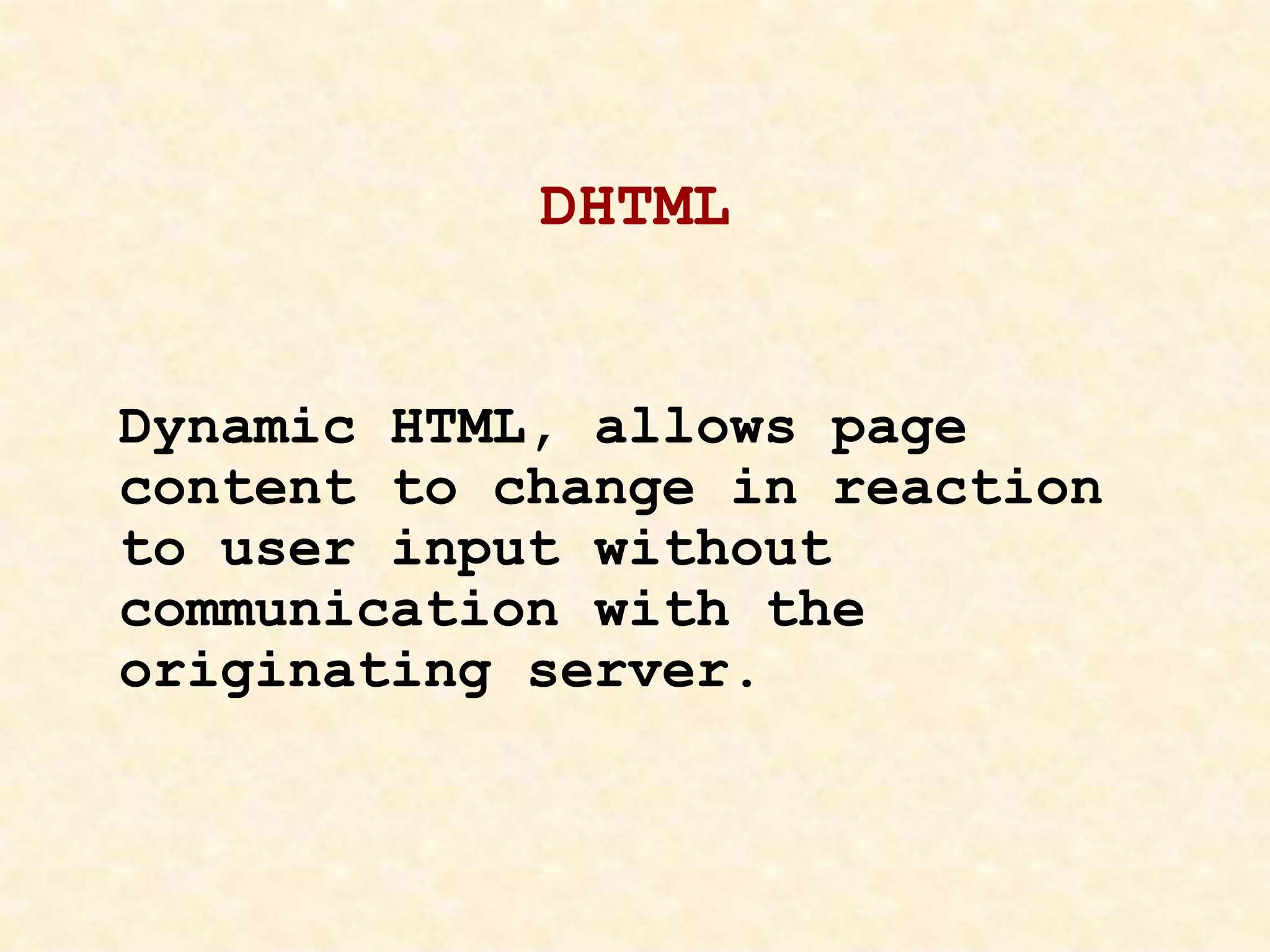 DHTML
Dynamic HTML, allows page
content to change in reaction
to user input without
communication with the
originating server.
 