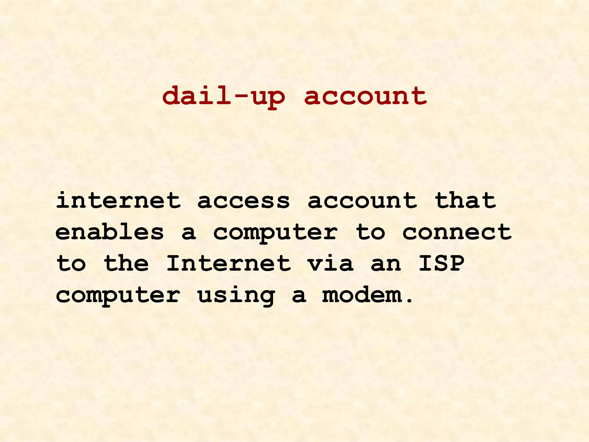 dail-up account
internet access account that
enables a computer to connect
to the Internet via an ISP
computer using a modem.
 