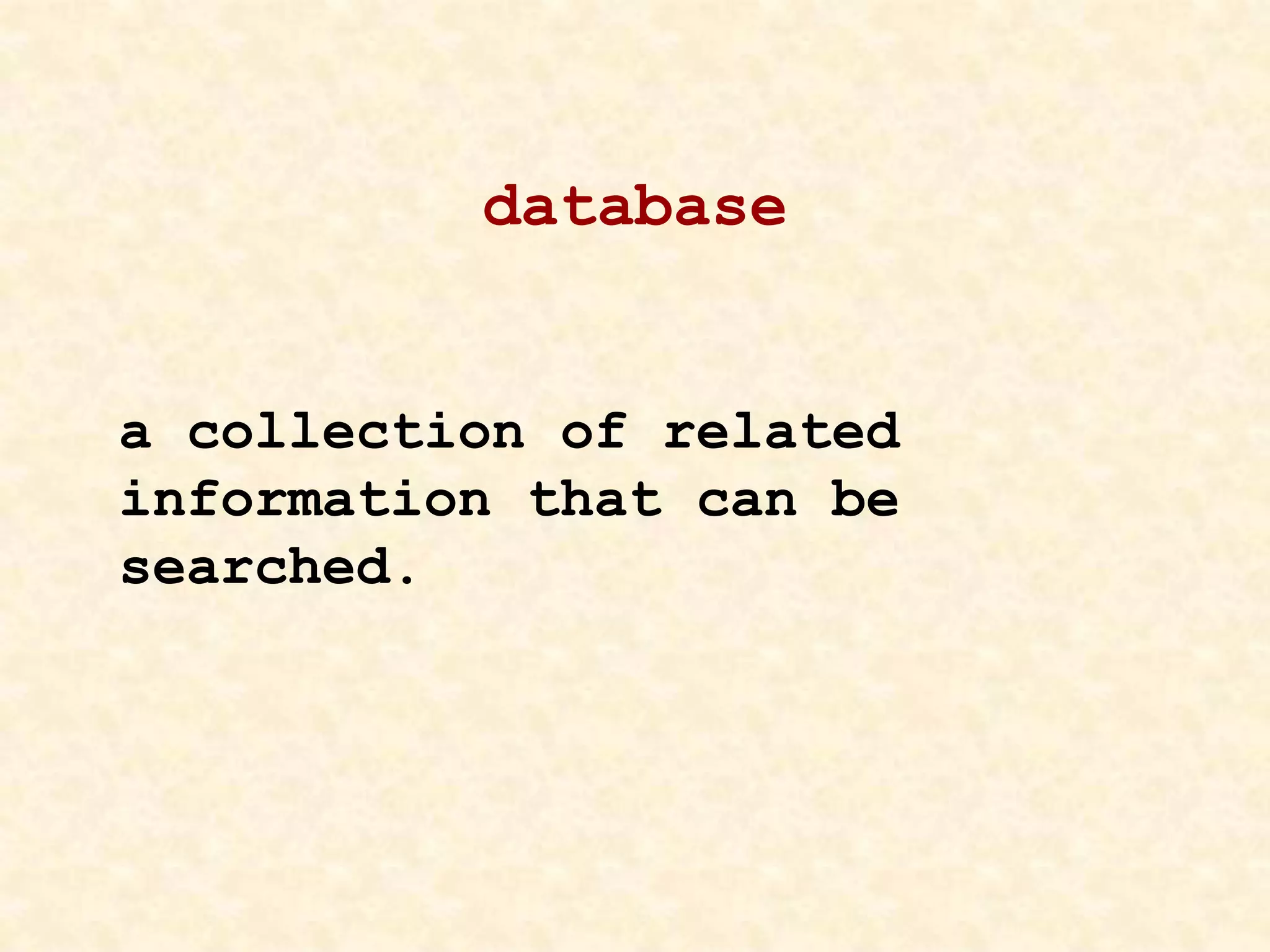 database
a collection of related
information that can be
searched.
 
