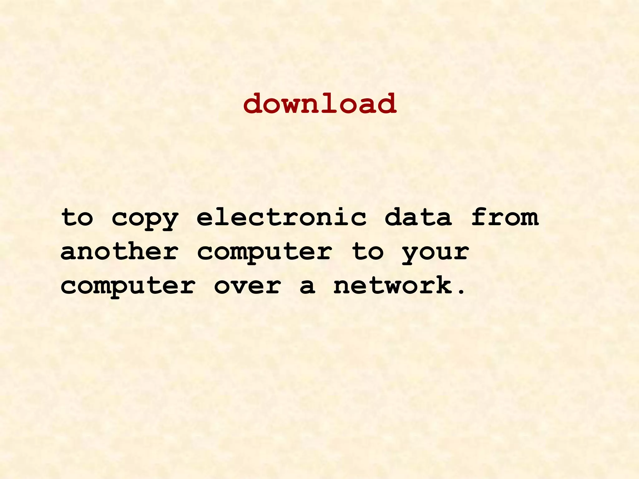 download
to copy electronic data from
another computer to your
computer over a network.
 