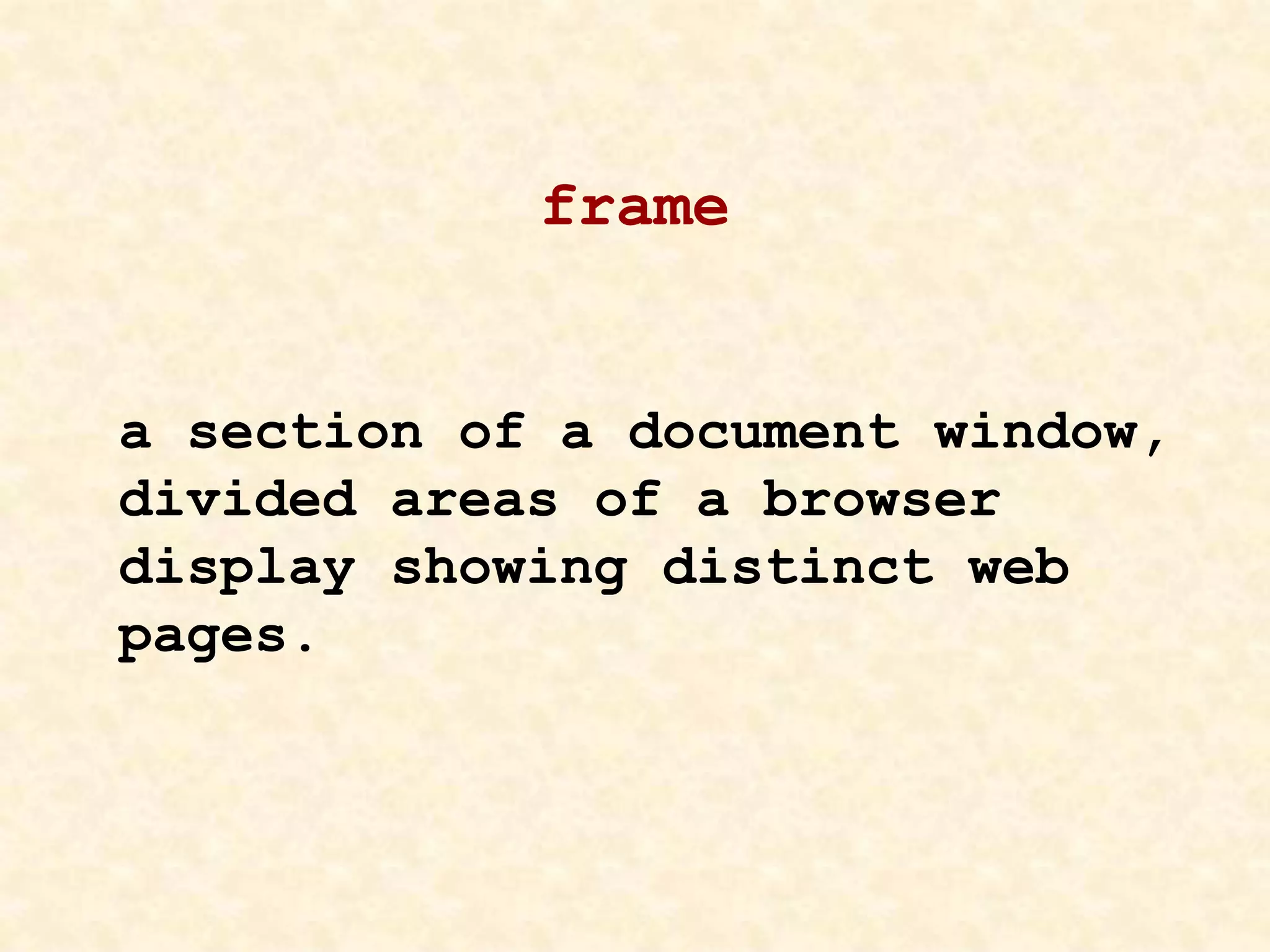 frame
a section of a document window,
divided areas of a browser
display showing distinct web
pages.
 