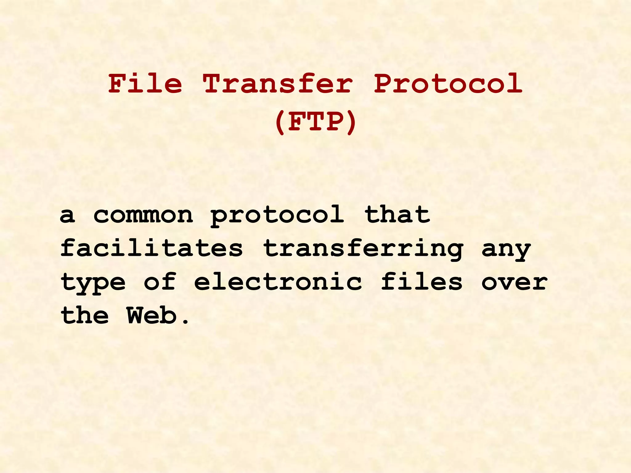 File Transfer Protocol
(FTP)
a common protocol that
facilitates transferring any
type of electronic files over
the Web.
 