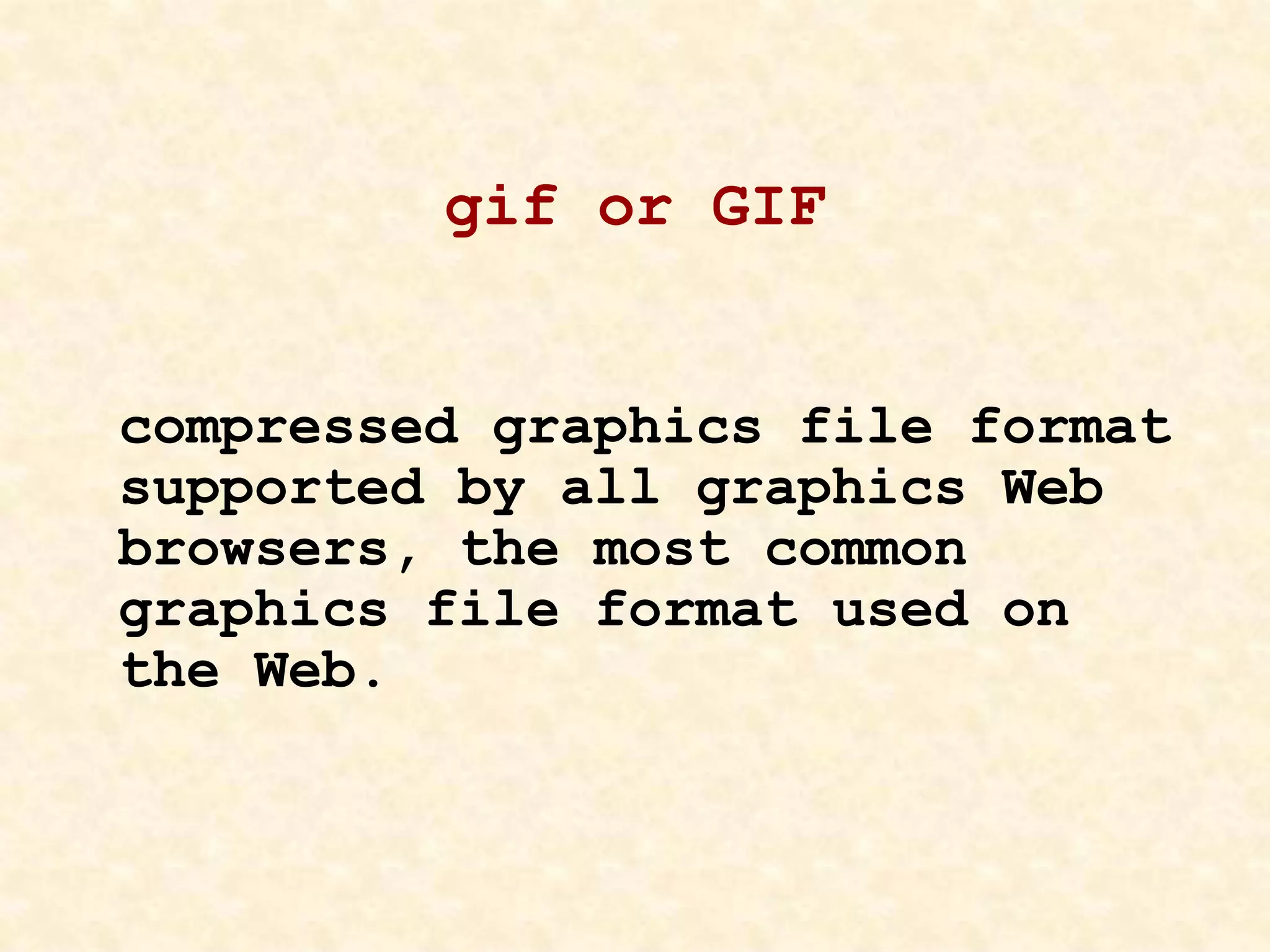 gif or GIF
compressed graphics file format
supported by all graphics Web
browsers, the most common
graphics file format used on
the Web.
 