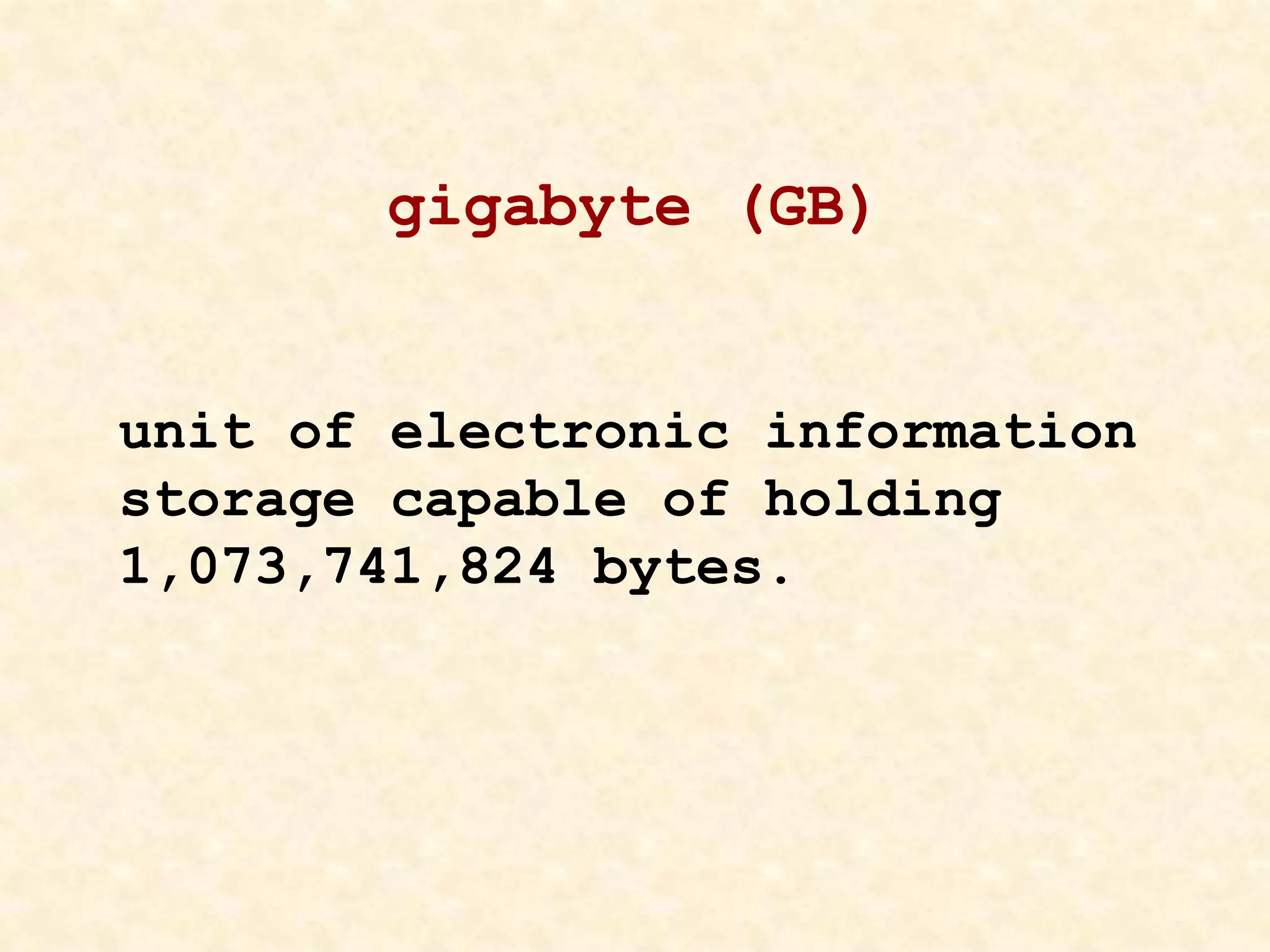 gigabyte (GB)
unit of electronic information
storage capable of holding
1,073,741,824 bytes.
 