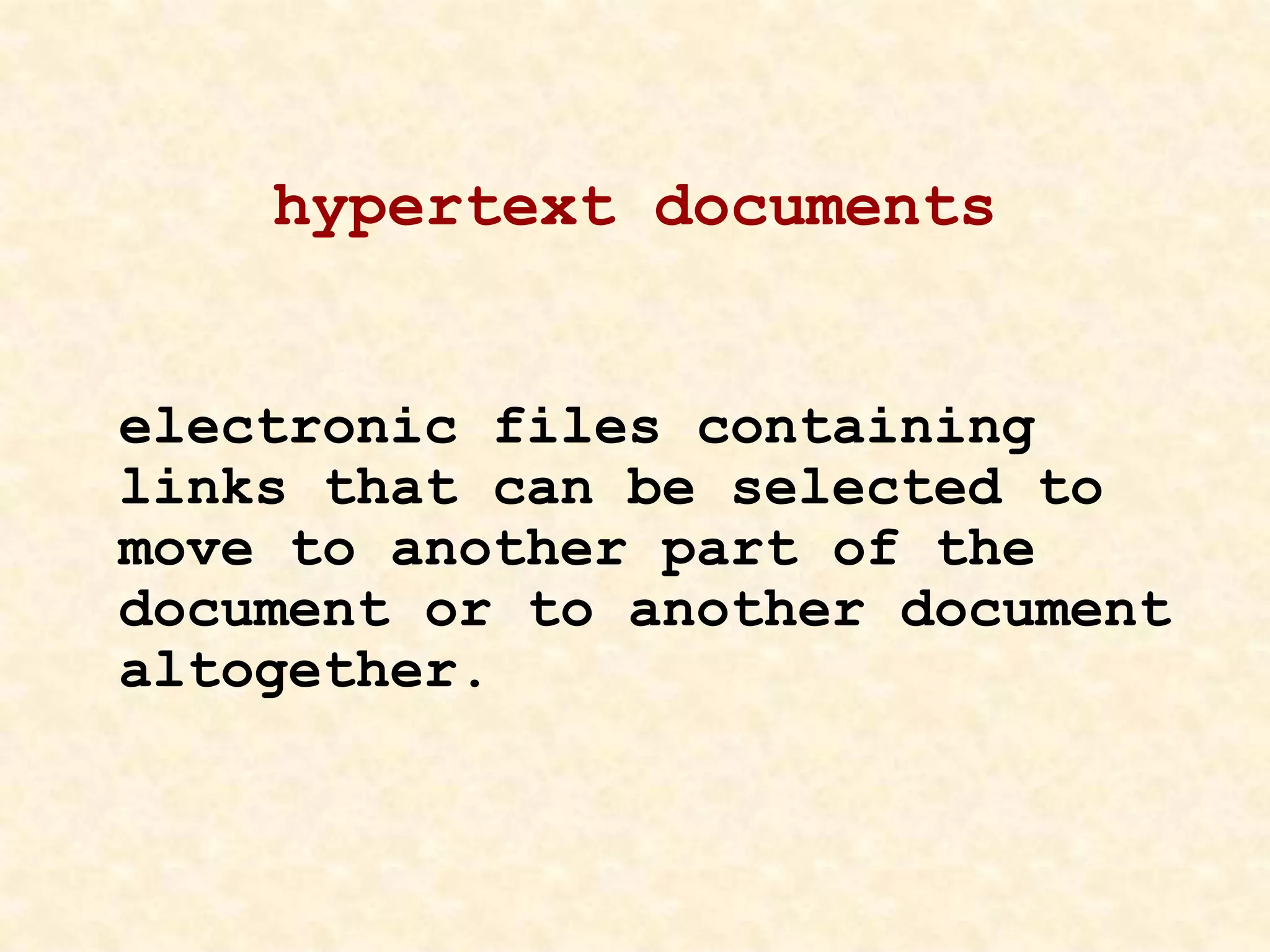 hypertext documents
electronic files containing
links that can be selected to
move to another part of the
document or to another document
altogether.
 