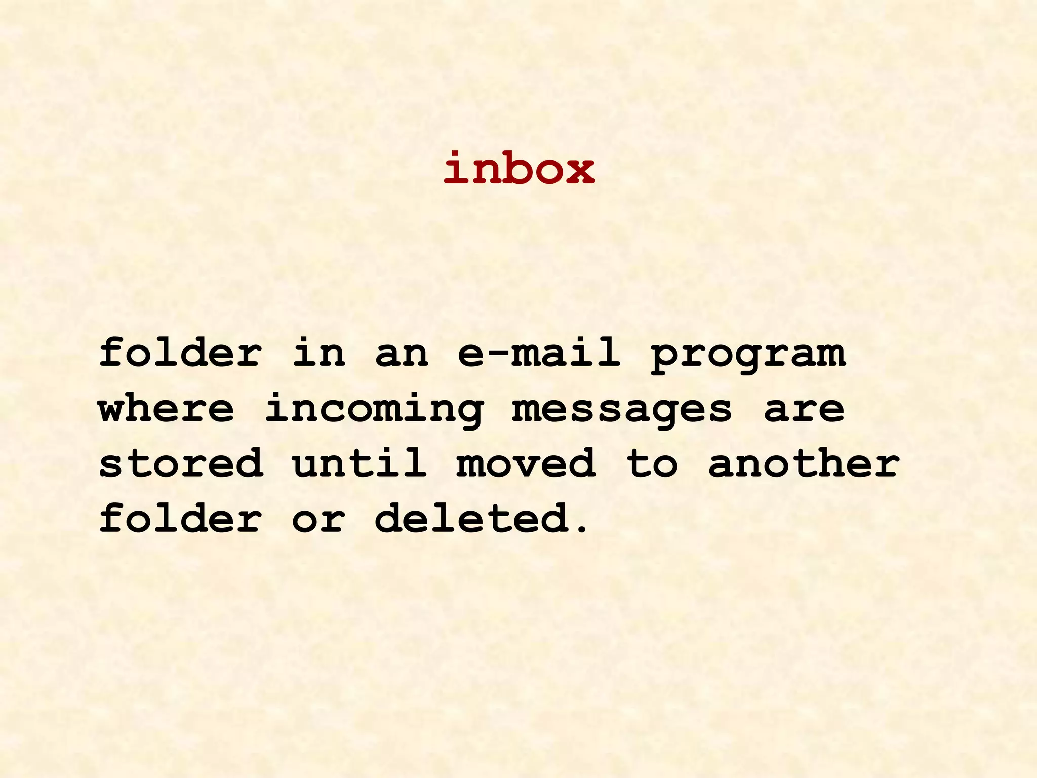 inbox
folder in an e-mail program
where incoming messages are
stored until moved to another
folder or deleted.
 