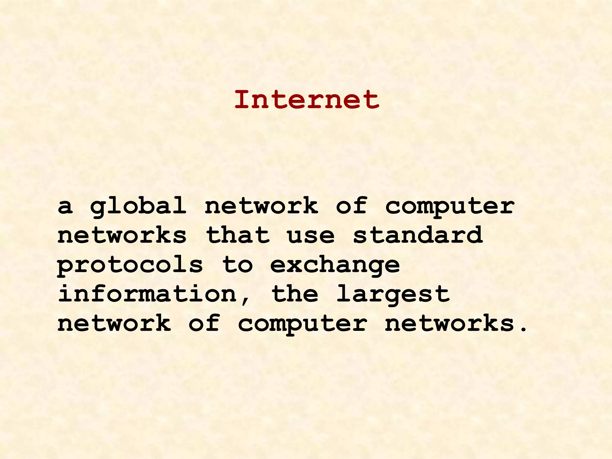Internet
a global network of computer
networks that use standard
protocols to exchange
information, the largest
network of computer networks.
 
