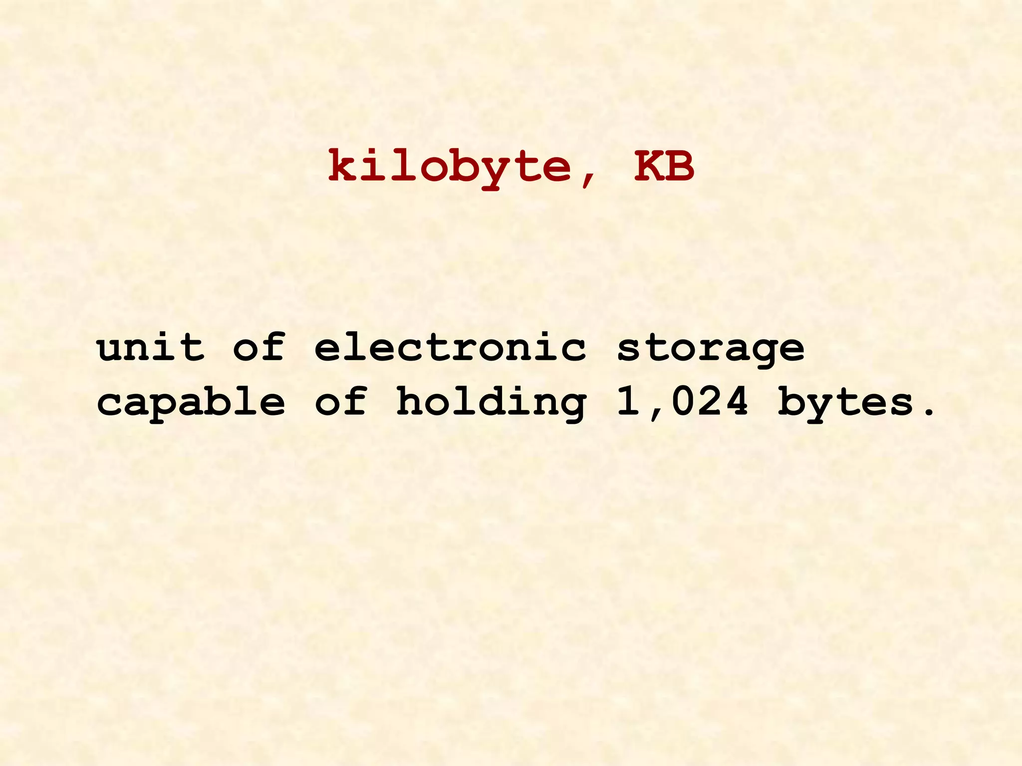 kilobyte, KB
unit of electronic storage
capable of holding 1,024 bytes.
 