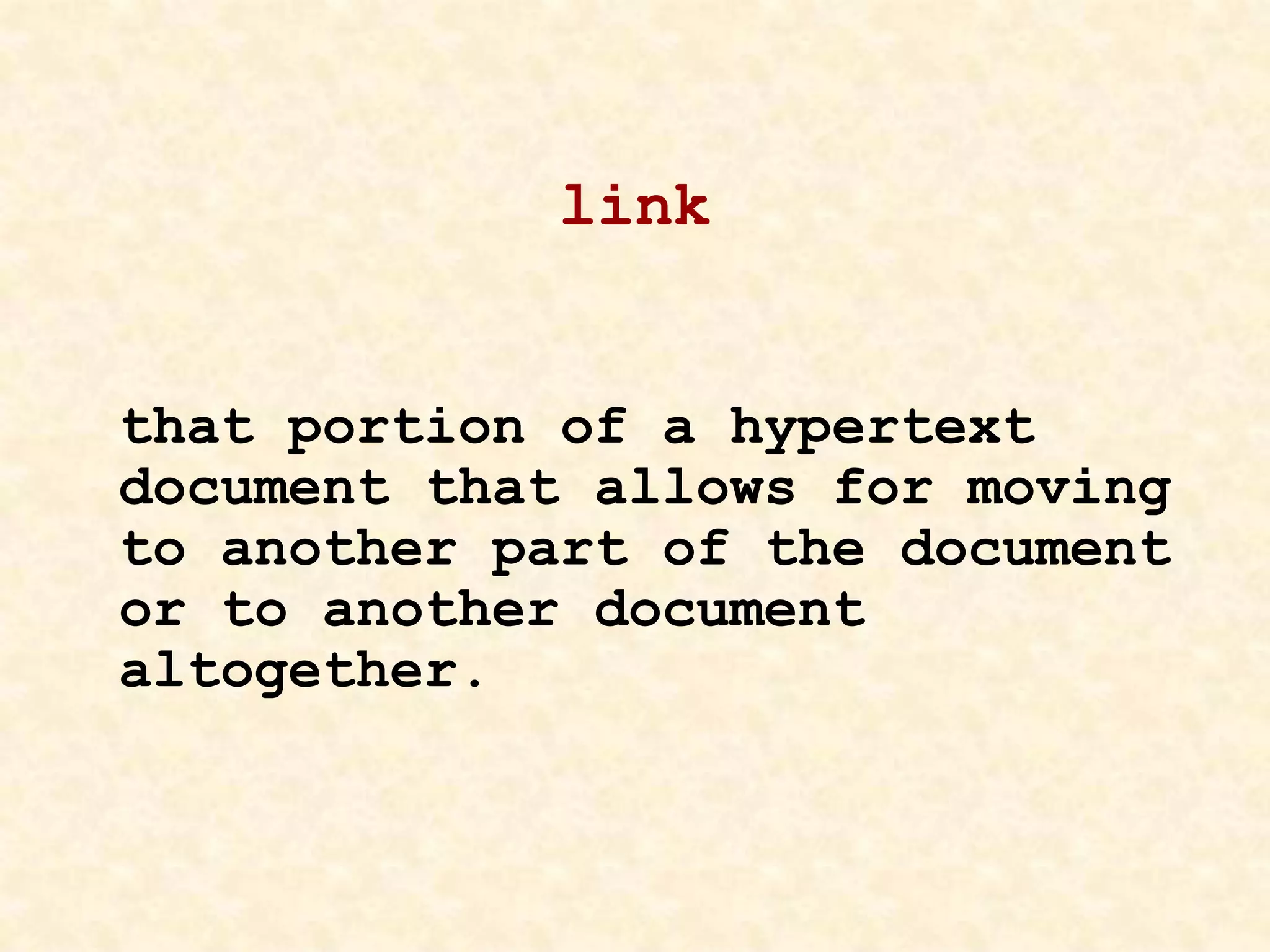 link
that portion of a hypertext
document that allows for moving
to another part of the document
or to another document
altogether.
 