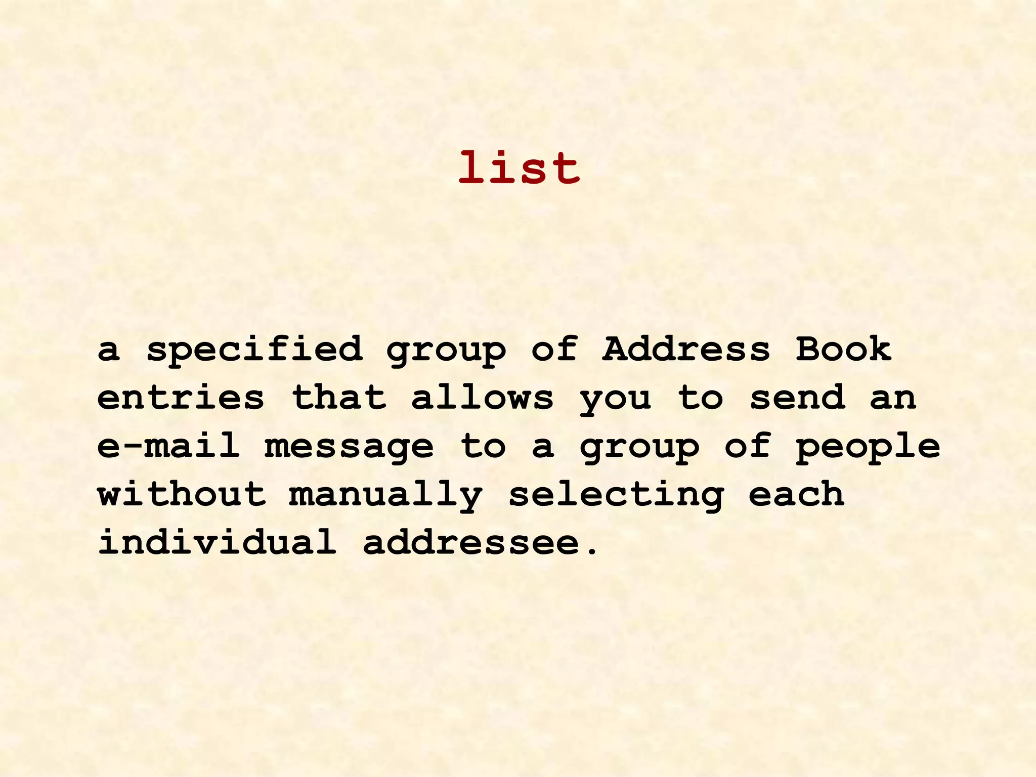 list
a specified group of Address Book
entries that allows you to send an
e-mail message to a group of people
without manually selecting each
individual addressee.
 