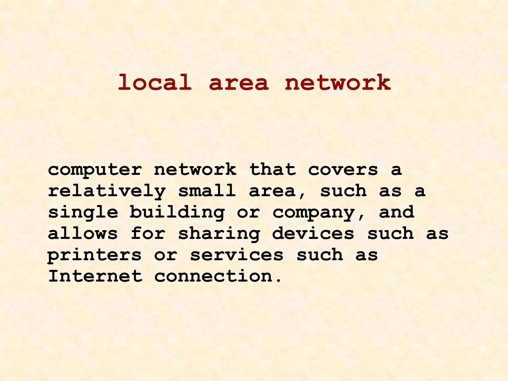 local area network
computer network that covers a
relatively small area, such as a
single building or company, and
allows for sharing devices such as
printers or services such as
Internet connection.
 