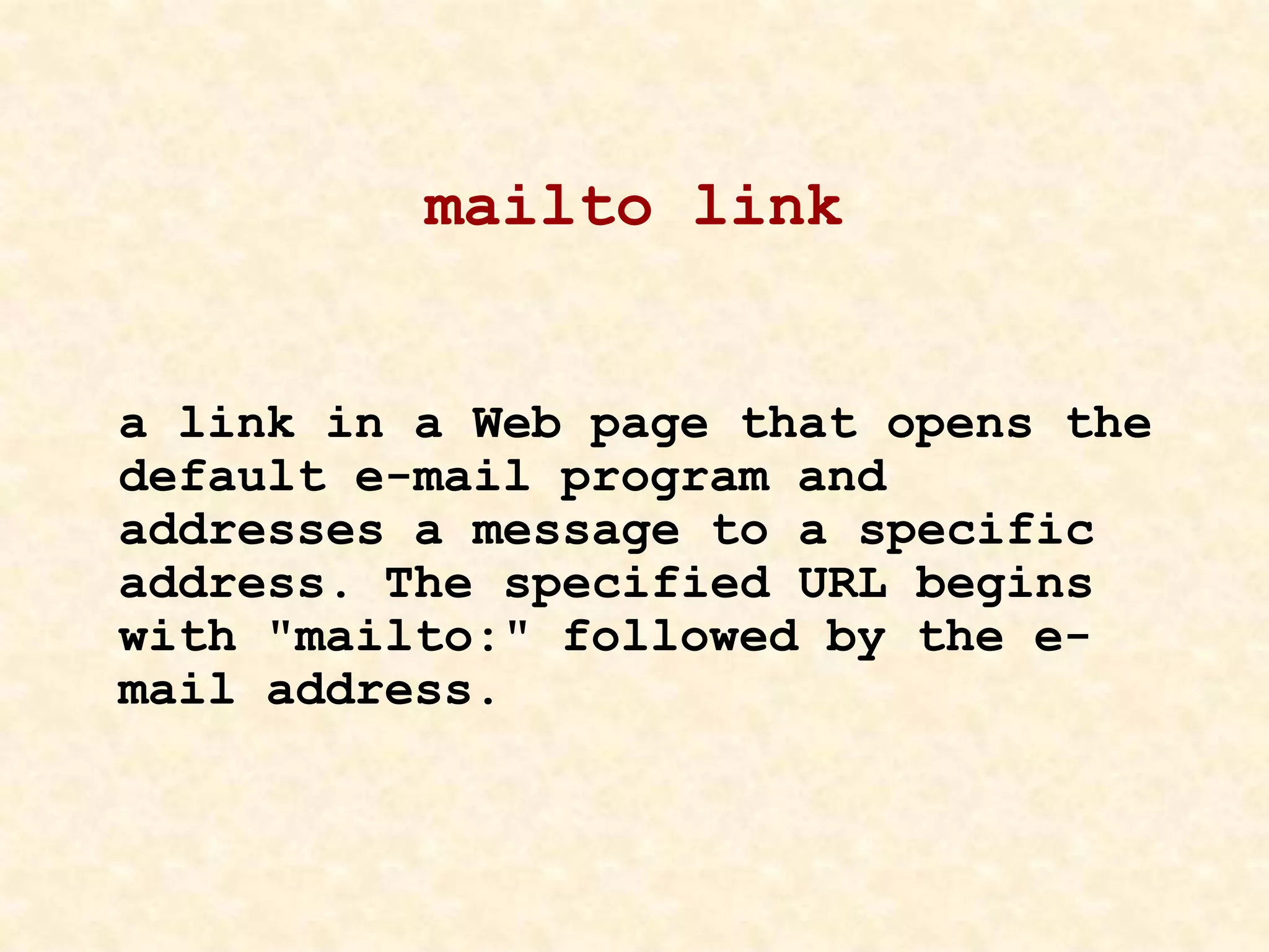 mailto link
a link in a Web page that opens the
default e-mail program and
addresses a message to a specific
address. The specified URL begins
with "mailto:" followed by the e-
mail address.
 