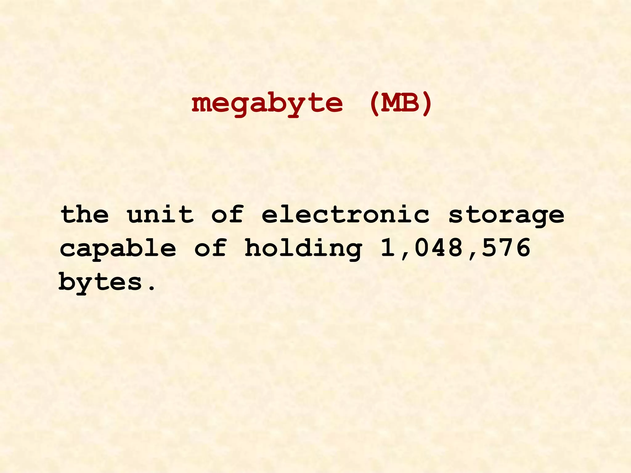 megabyte (MB)
the unit of electronic storage
capable of holding 1,048,576
bytes.
 
