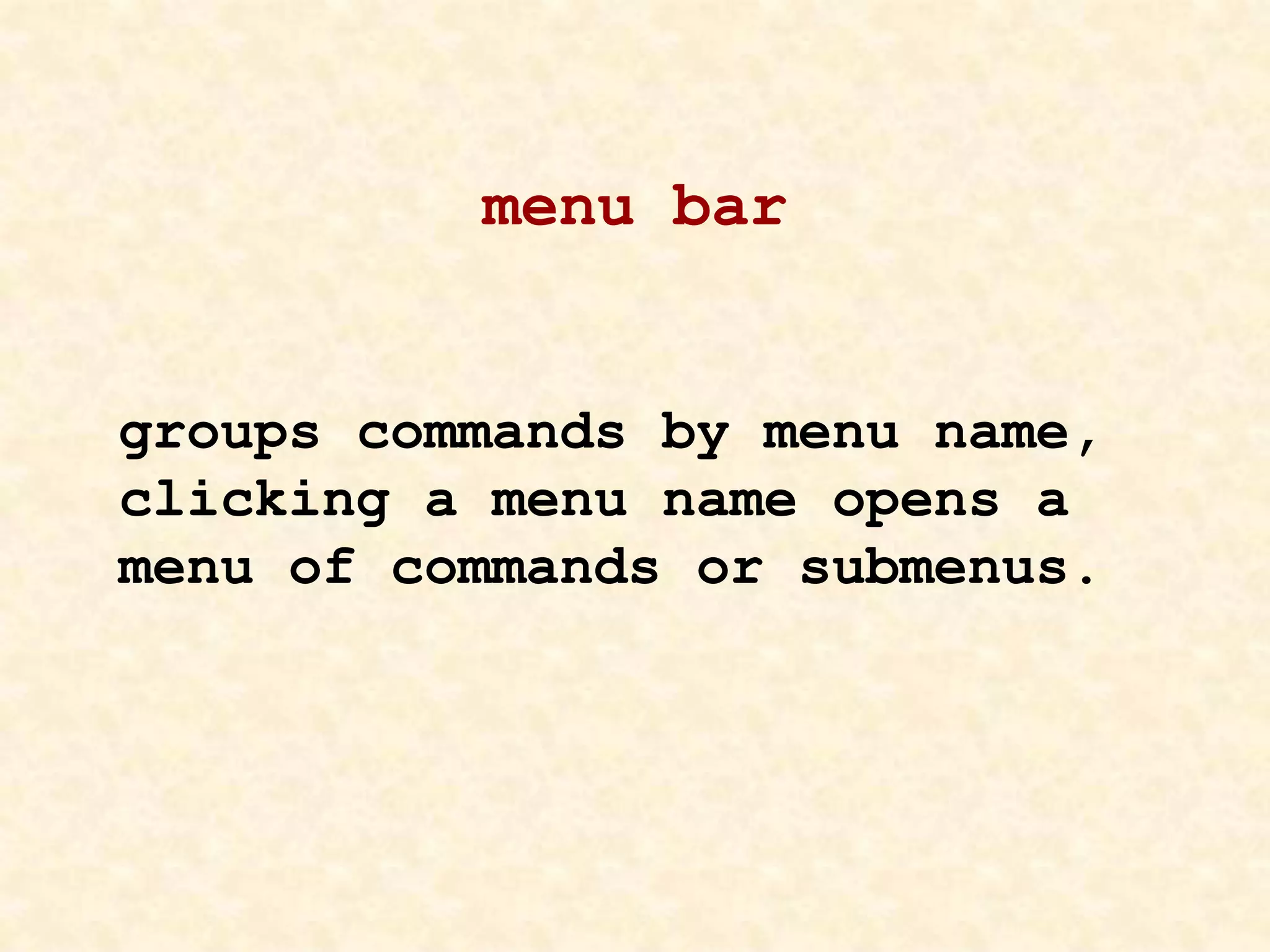 menu bar
groups commands by menu name,
clicking a menu name opens a
menu of commands or submenus.
 