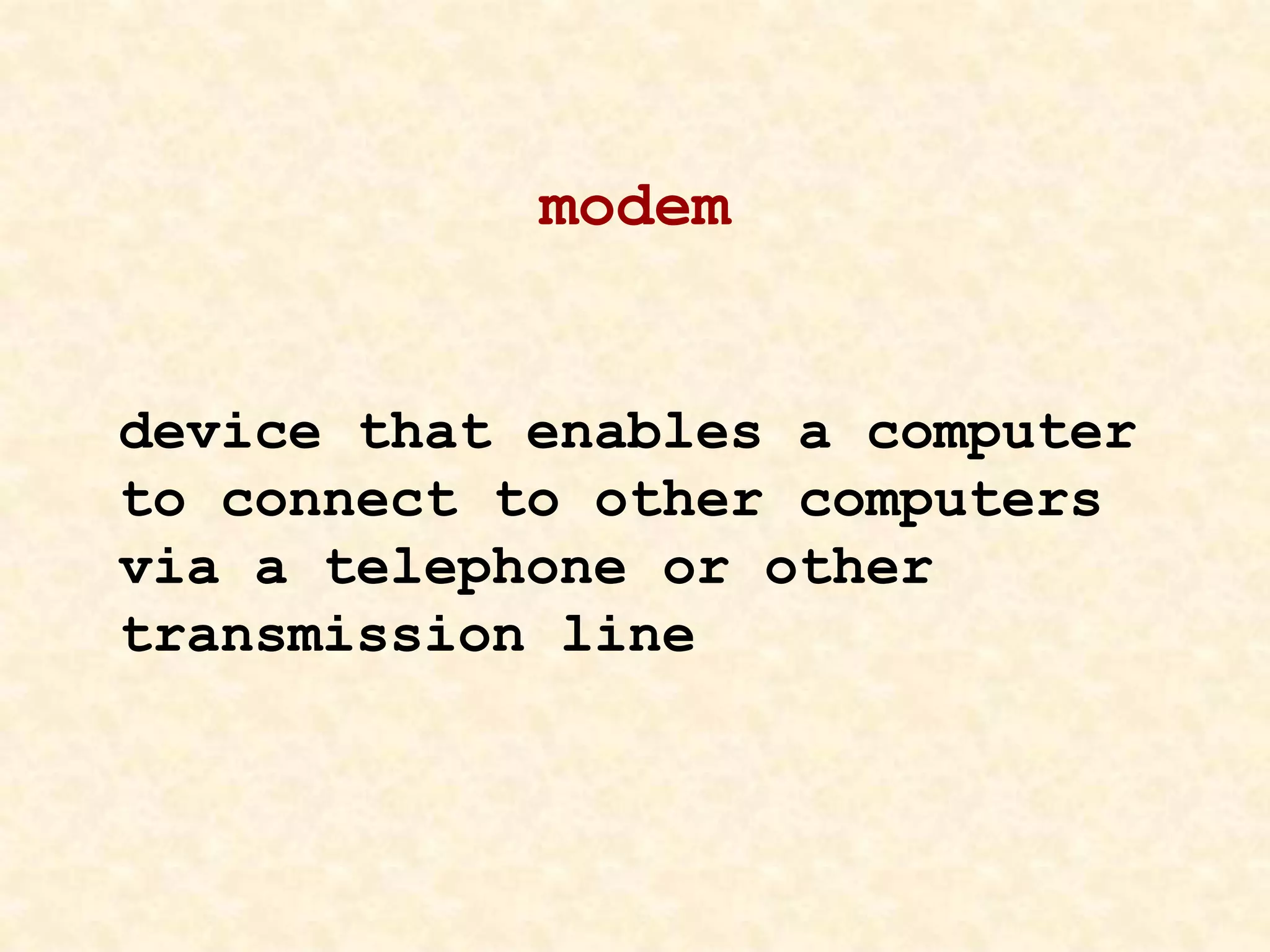 modem
device that enables a computer
to connect to other computers
via a telephone or other
transmission line
 