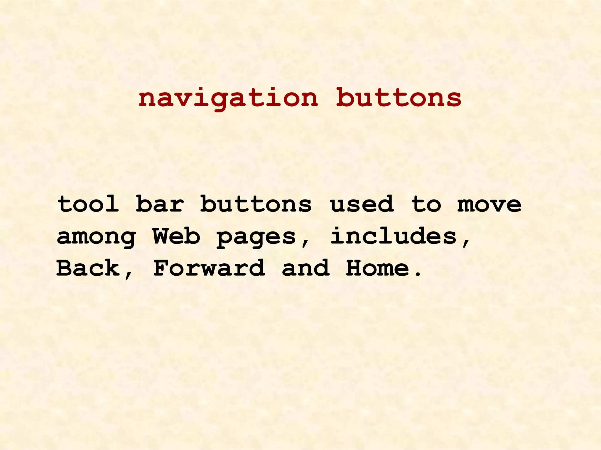 navigation buttons
tool bar buttons used to move
among Web pages, includes,
Back, Forward and Home.
 