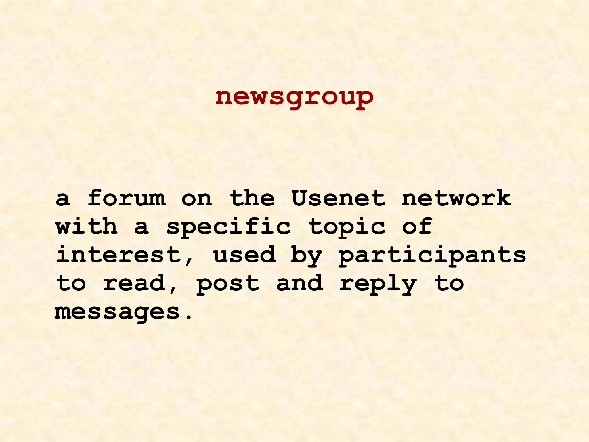 newsgroup
a forum on the Usenet network
with a specific topic of
interest, used by participants
to read, post and reply to
messages.
 