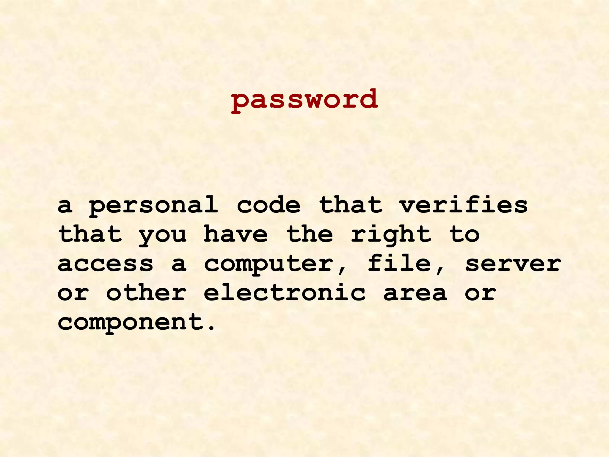 password
a personal code that verifies
that you have the right to
access a computer, file, server
or other electronic area or
component.
 