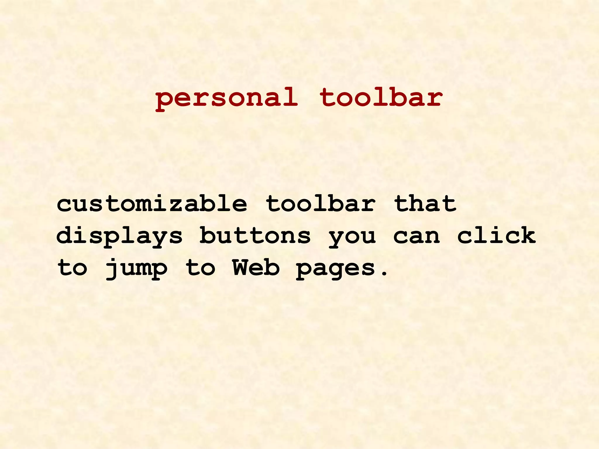 personal toolbar
customizable toolbar that
displays buttons you can click
to jump to Web pages.
 