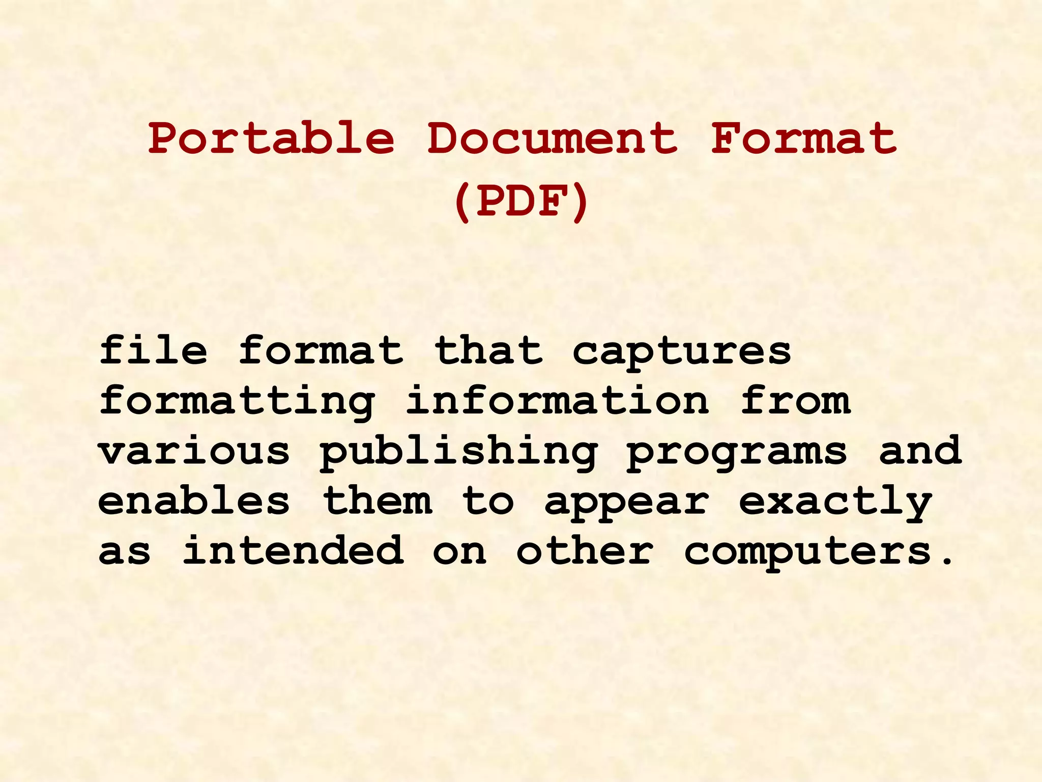 Portable Document Format
(PDF)
file format that captures
formatting information from
various publishing programs and
enables them to appear exactly
as intended on other computers.
 