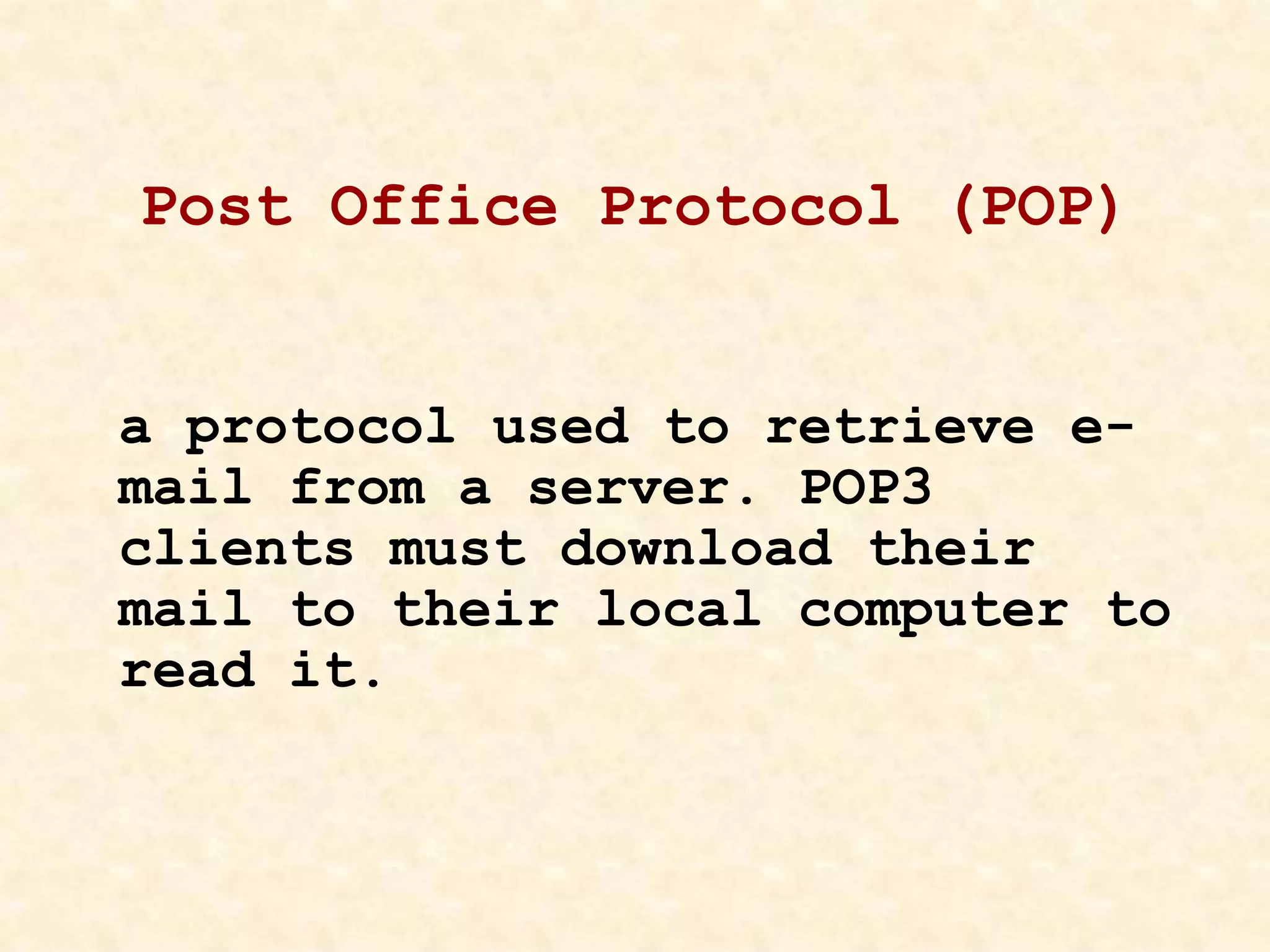 Post Office Protocol (POP)
a protocol used to retrieve e-
mail from a server. POP3
clients must download their
mail to their local computer to
read it.
 