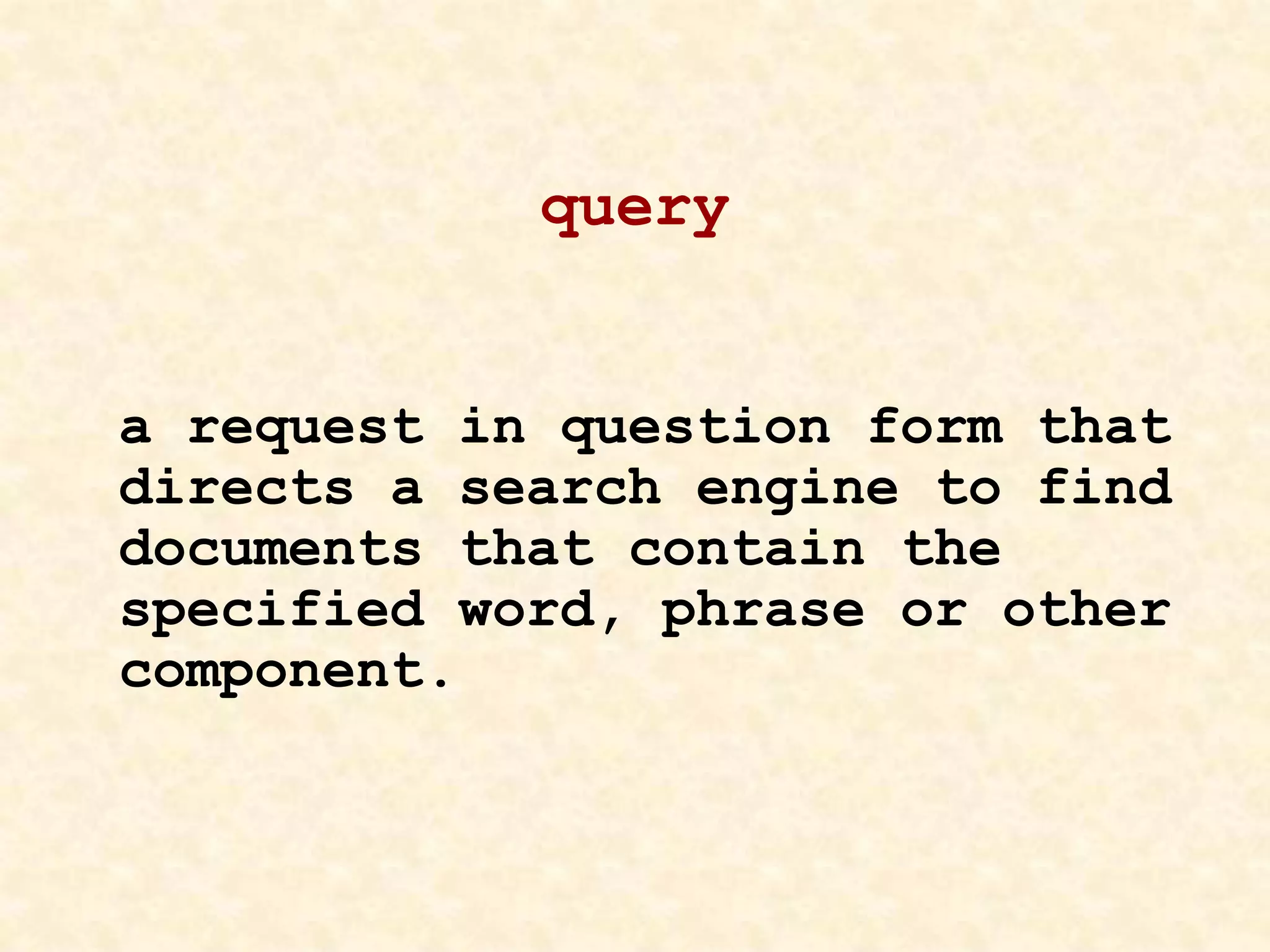 query
a request in question form that
directs a search engine to find
documents that contain the
specified word, phrase or other
component.
 