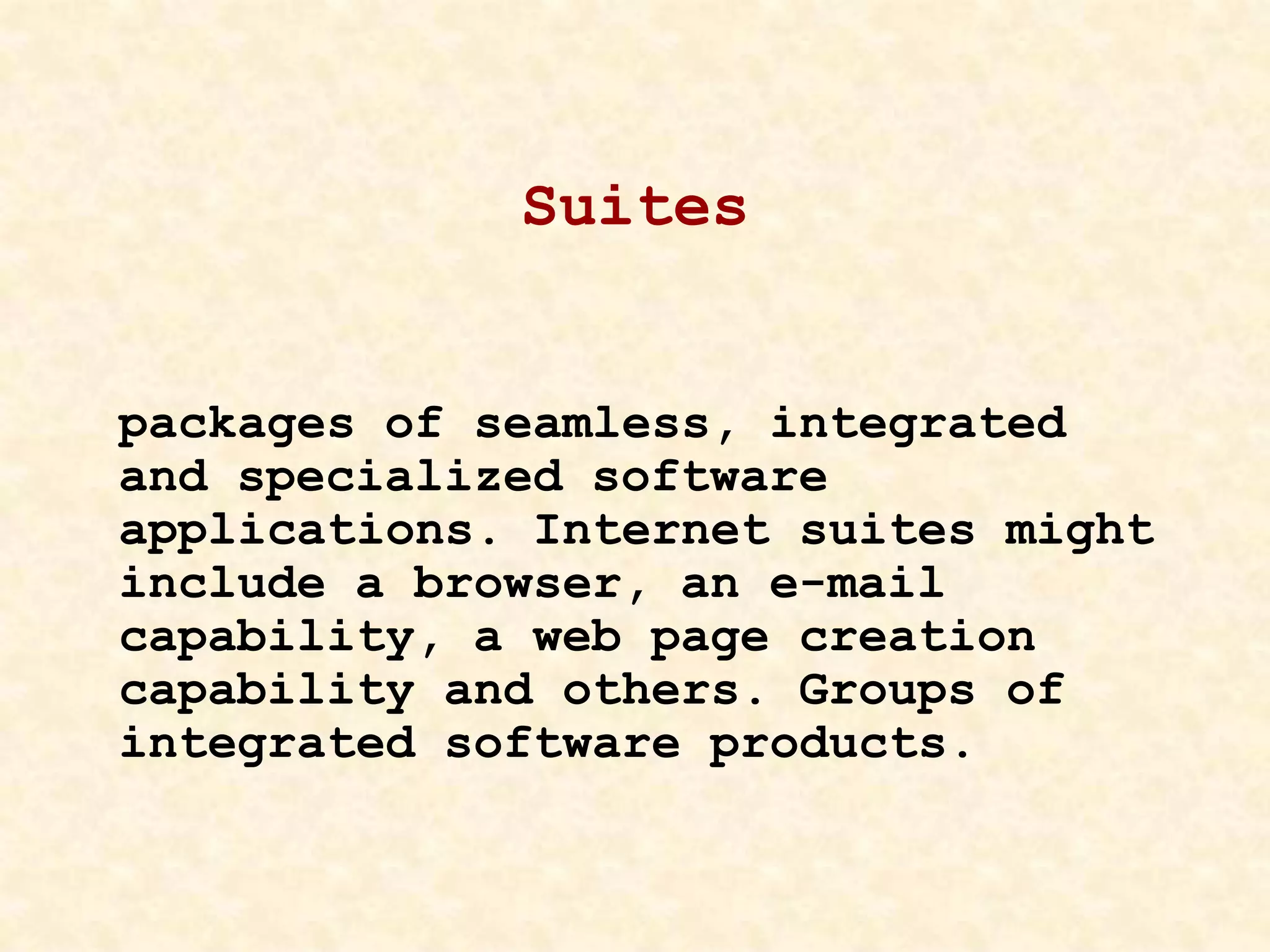 Suites
packages of seamless, integrated
and specialized software
applications. Internet suites might
include a browser, an e-mail
capability, a web page creation
capability and others. Groups of
integrated software products.
 