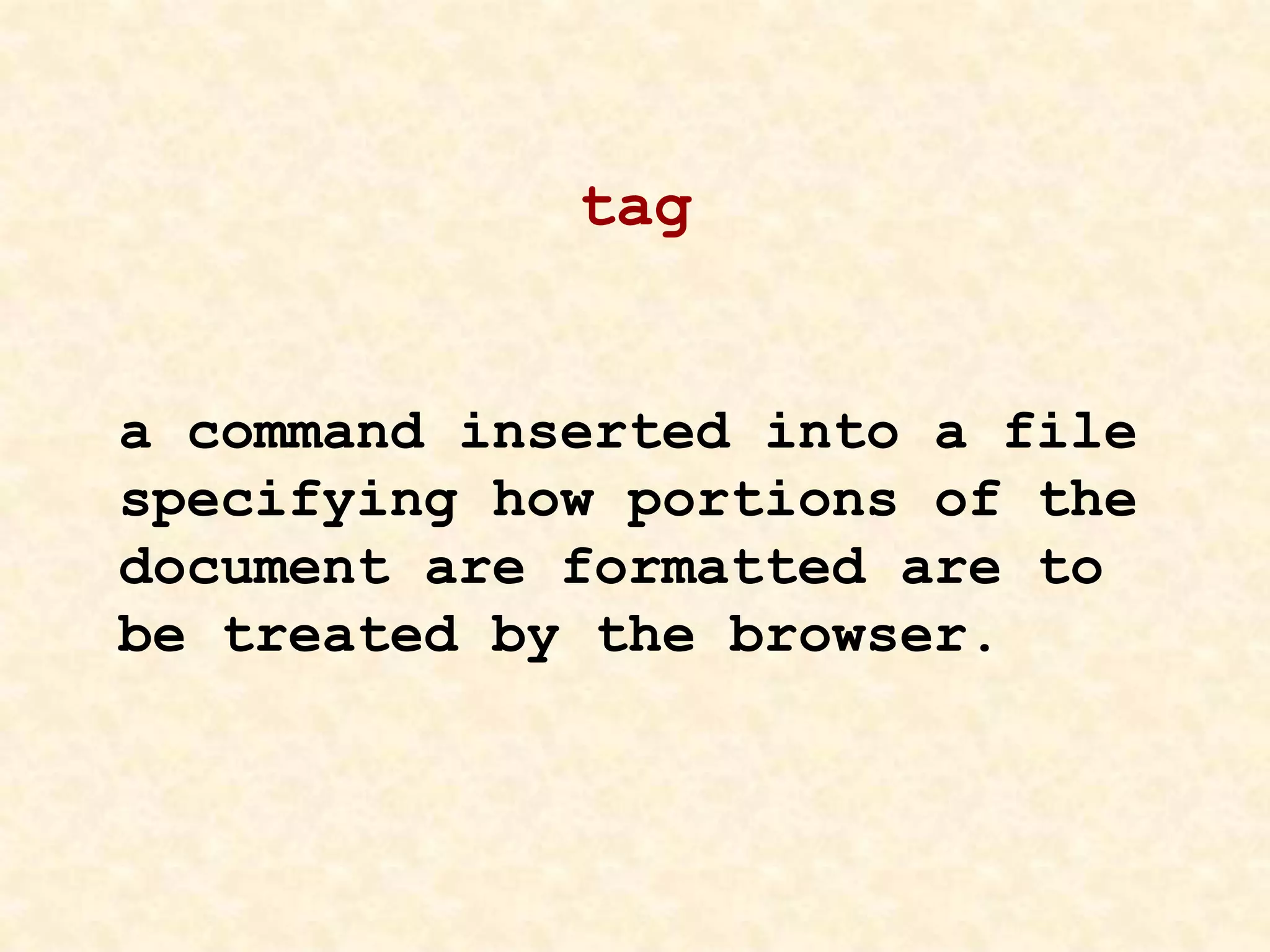 tag
a command inserted into a file
specifying how portions of the
document are formatted are to
be treated by the browser.
 